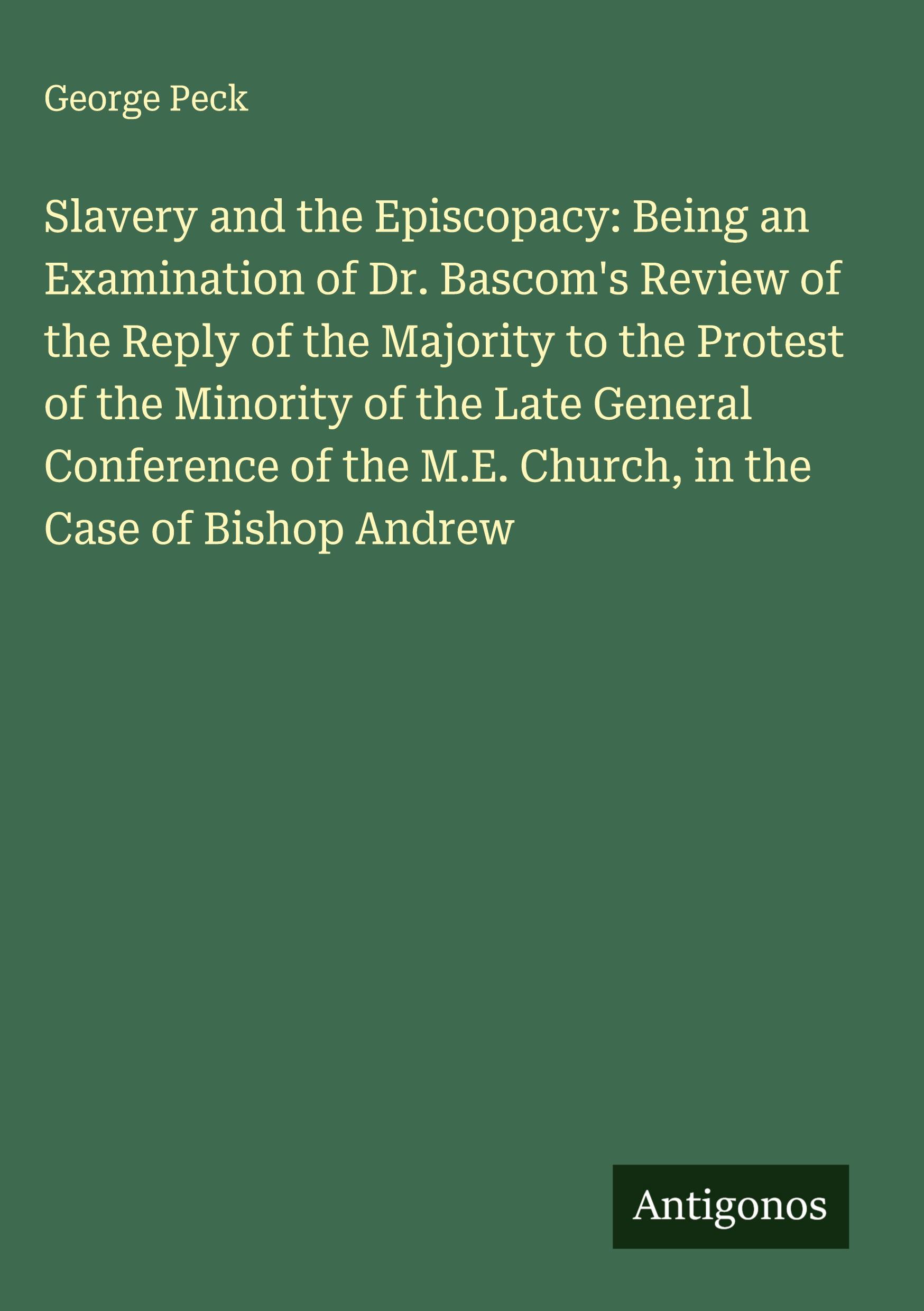 Vorderes Coverbild Slavery and the Episcopacy: Being an Examination of Dr. Bascom's Review of the Reply of the Majority to the Protest of the Minority of the Late General Conference of the M.E. Church, in the Case of Bishop Andrew