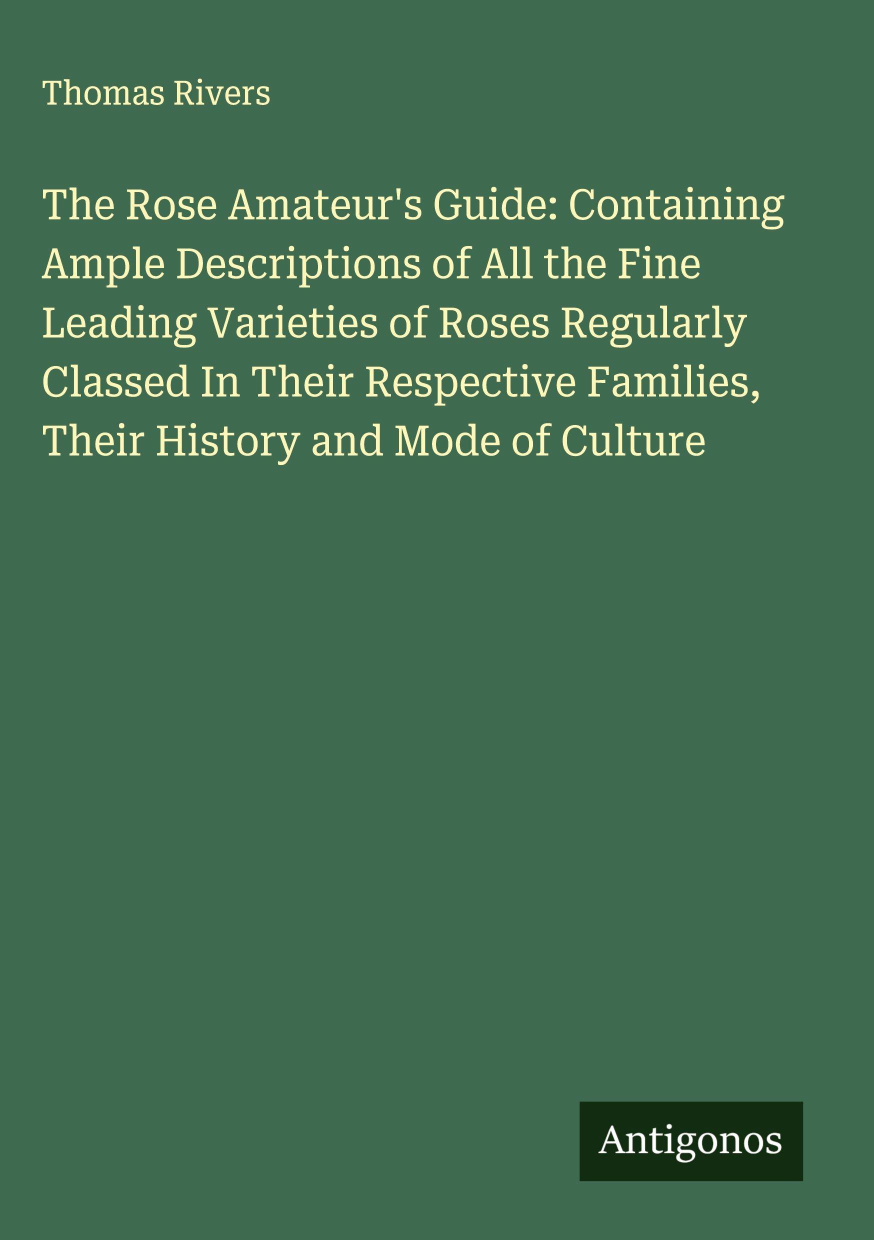 Vorderes Coverbild The Rose Amateur's Guide: Containing Ample Descriptions of All the Fine Leading Varieties of Roses Regularly Classed In Their Respective Families, Their History and Mode of Culture