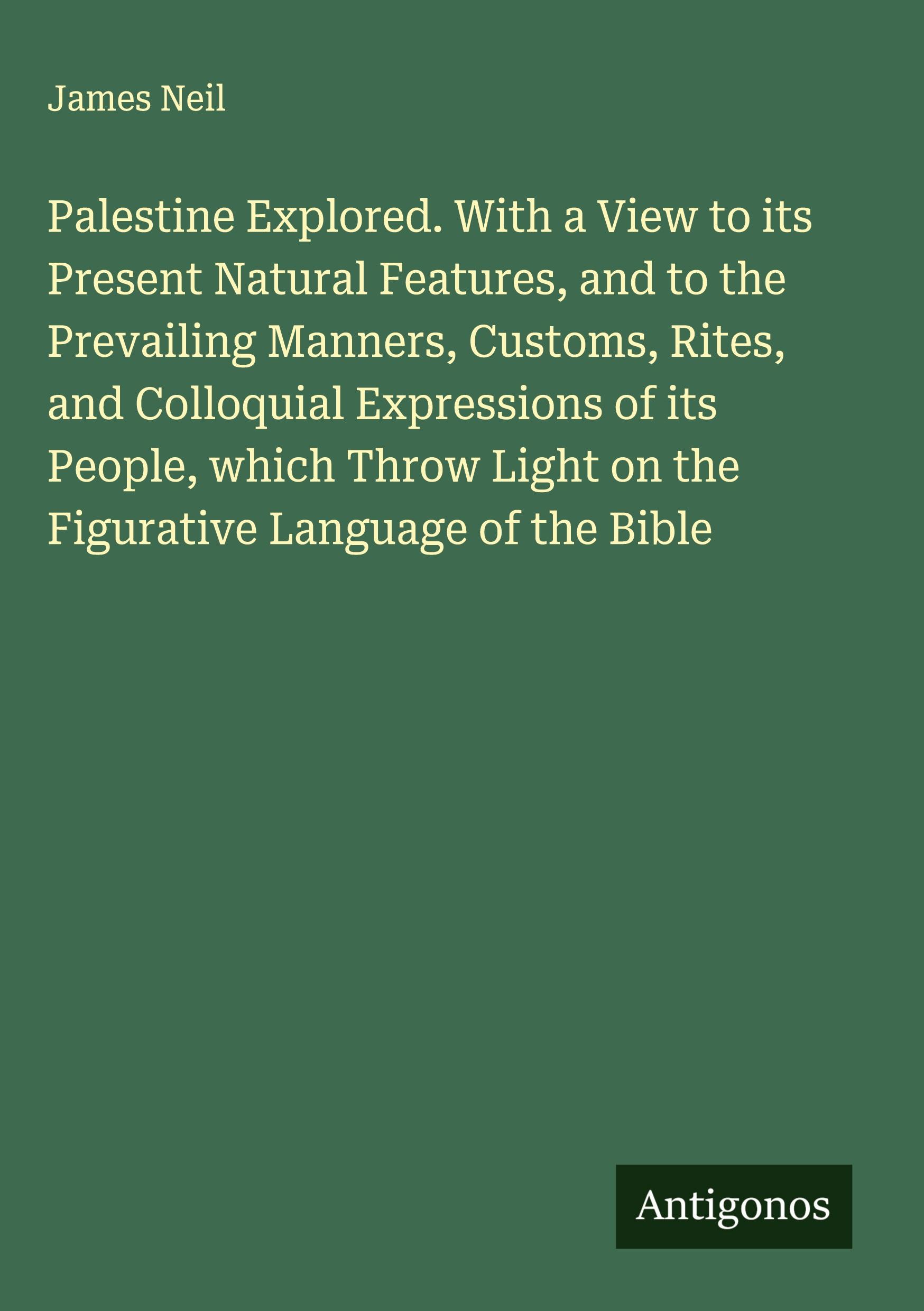 Vorderes Coverbild Palestine Explored. With a View to its Present Natural Features, and to the Prevailing Manners, Customs, Rites, and Colloquial Expressions of its People, which Throw Light on the Figurative Language of the Bible