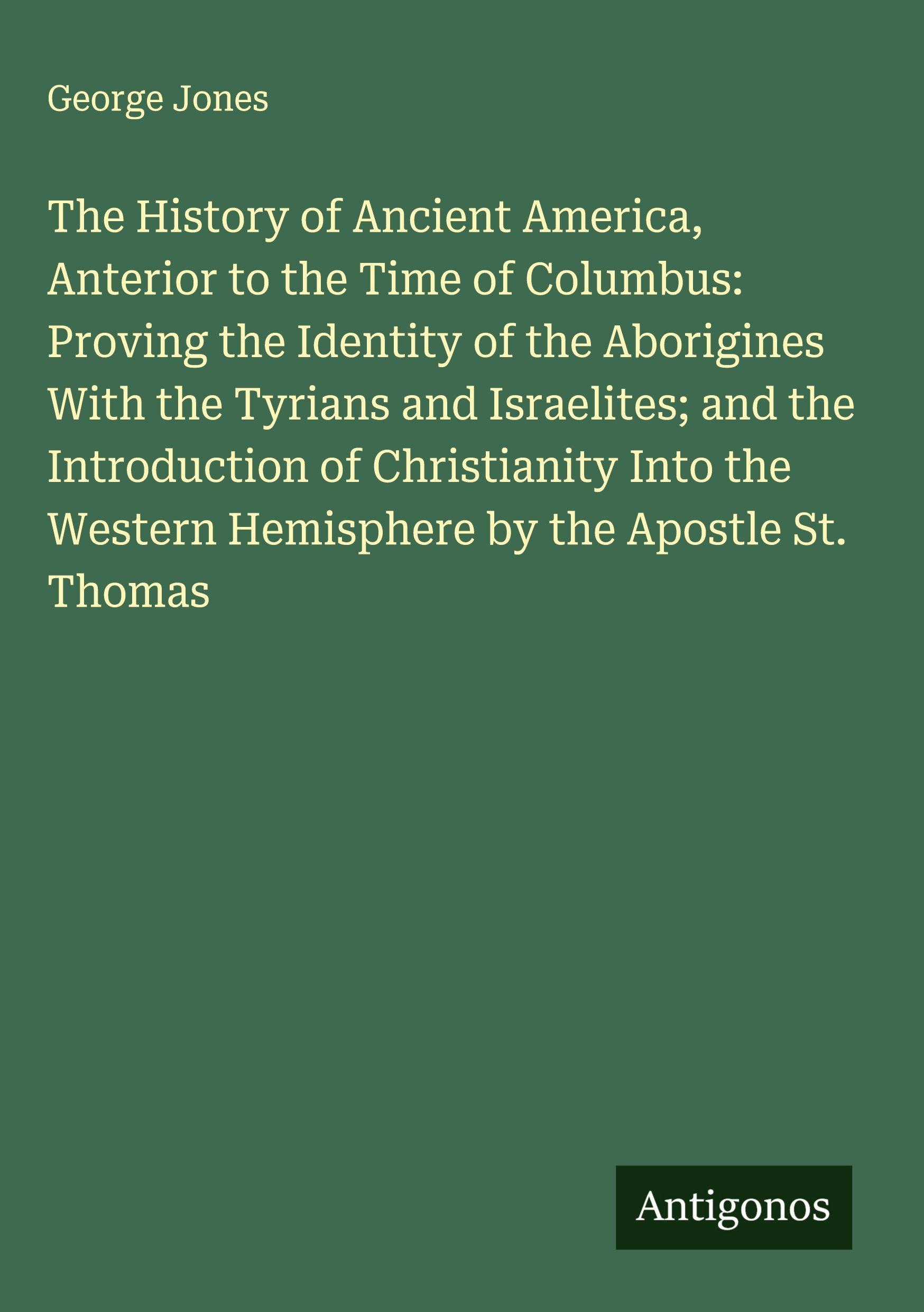 Vorderes Coverbild The History of Ancient America, Anterior to the Time of Columbus: Proving the Identity of the Aborigines With the Tyrians and Israelites; and the Introduction of Christianity Into the Western Hemisphere by the Apostle St. Thomas