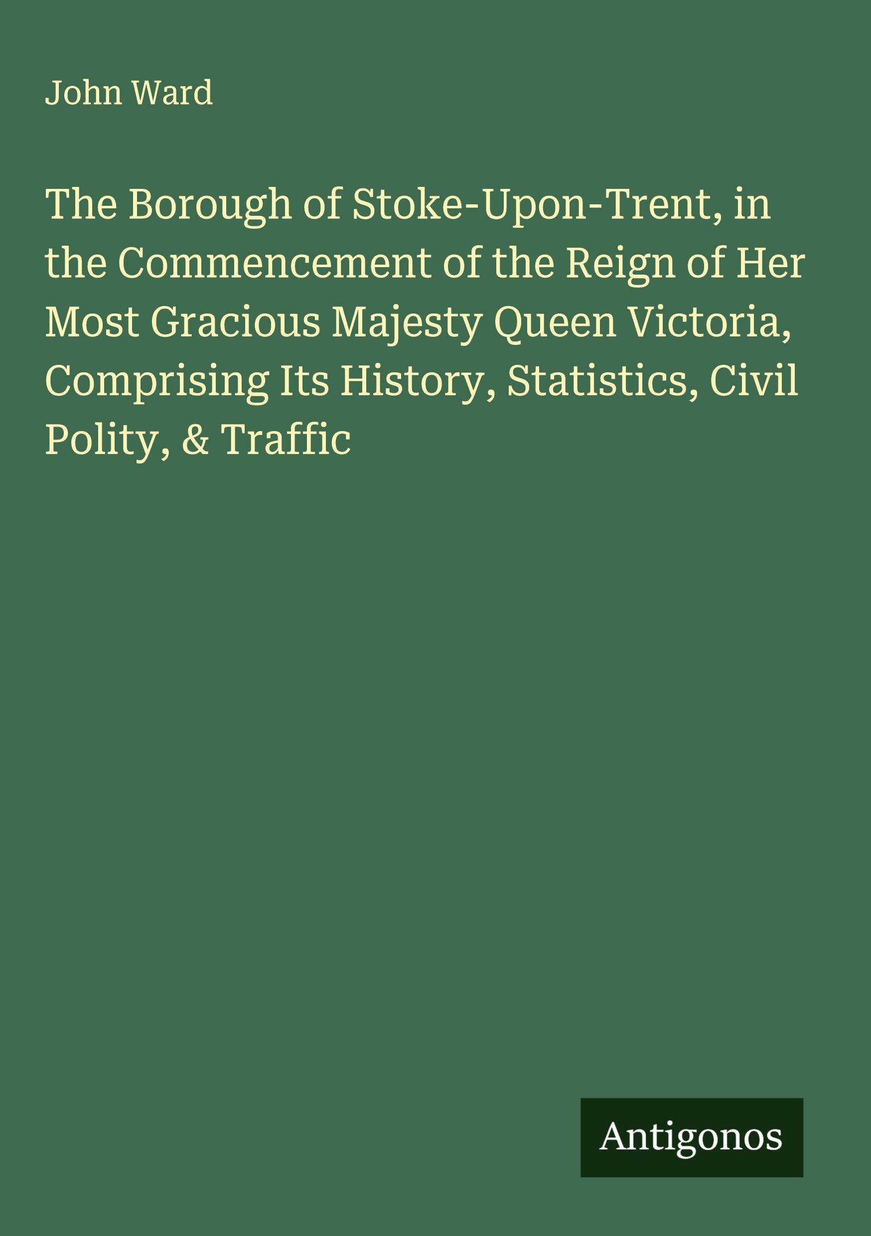 Vorderes Coverbild The Borough of Stoke-Upon-Trent, in the Commencement of the Reign of Her Most Gracious Majesty Queen Victoria, Comprising Its History, Statistics, Civil Polity, & Traffic