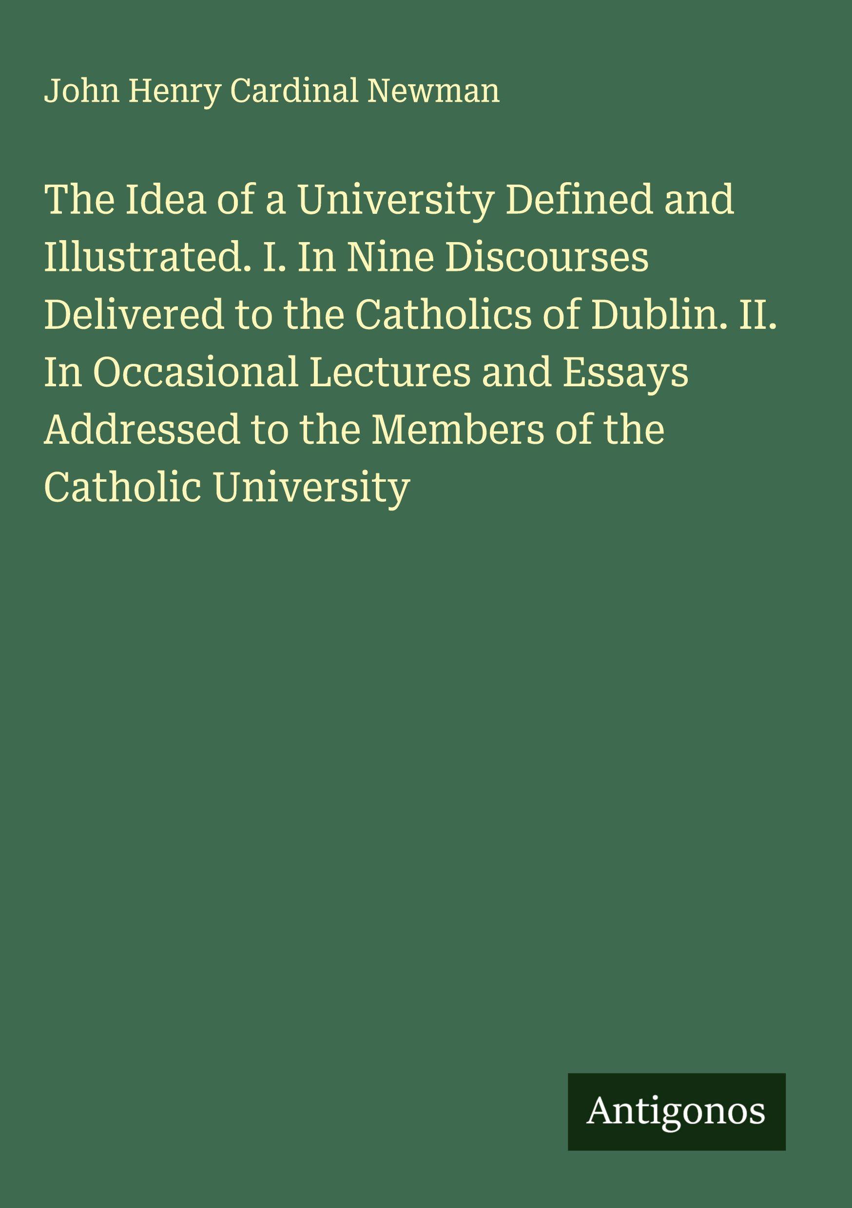 Vorderes Coverbild The Idea of a University Defined and Illustrated. I. In Nine Discourses Delivered to the Catholics of Dublin. II. In Occasional Lectures and Essays Addressed to the Members of the Catholic University