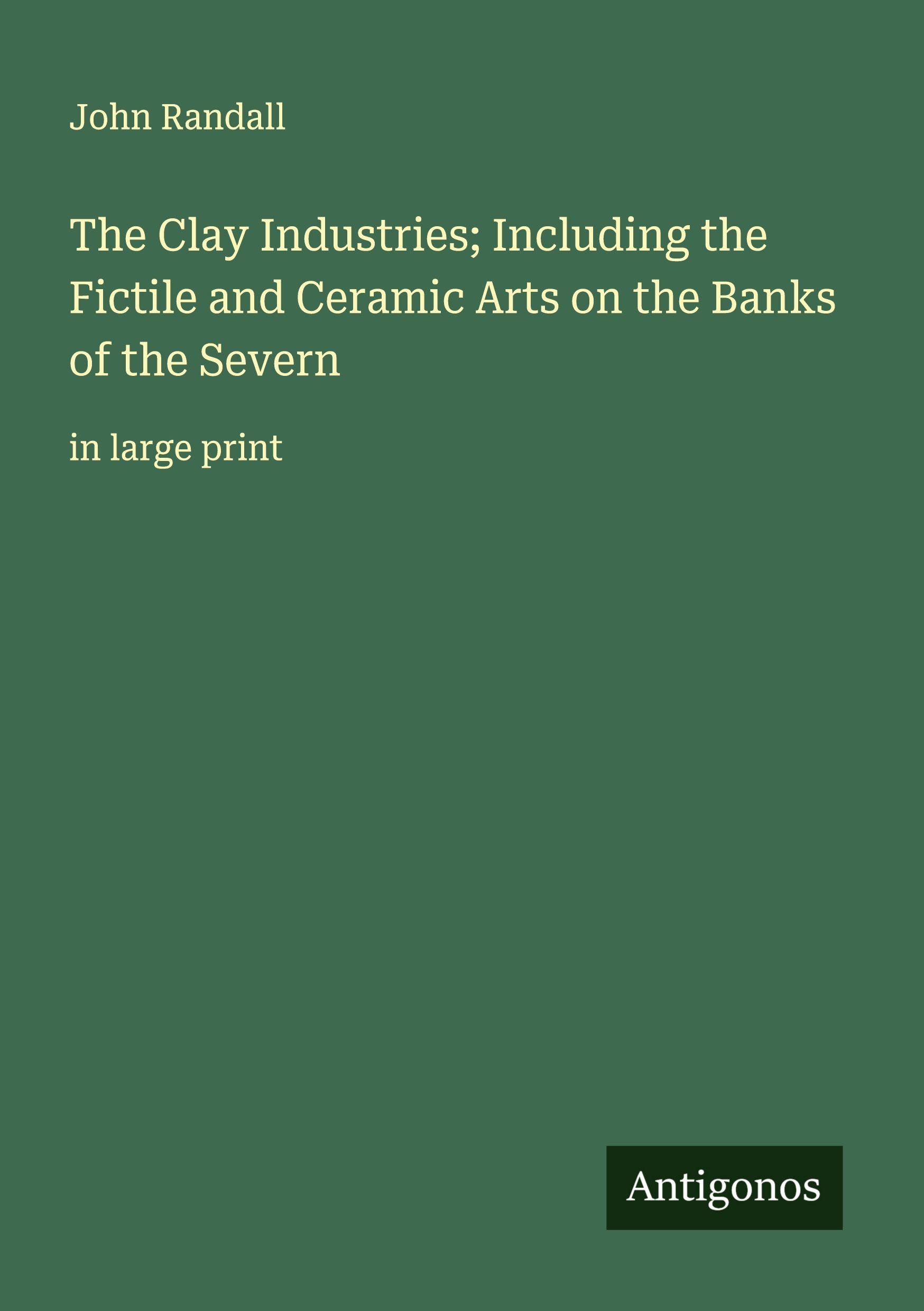 Vorderes Coverbild The Clay Industries; Including the Fictile and Ceramic Arts on the Banks of the Severn