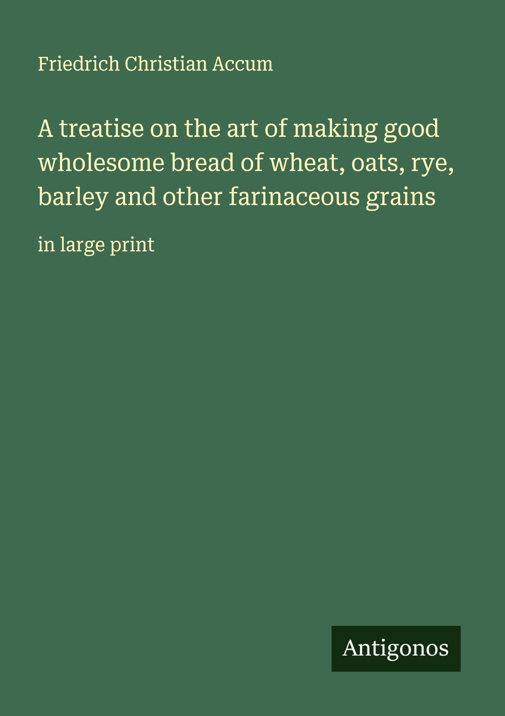 Vorderes Coverbild A treatise on the art of making good wholesome bread of wheat, oats, rye, barley and other farinaceous grains