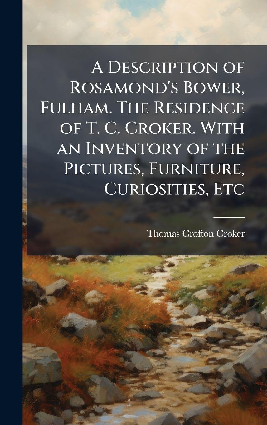 Vorderes Coverbild A Description of Rosamond's Bower, Fulham. The Residence of T. C. Croker. With an Inventory of the Pictures, Furniture, Curiosities, Etc