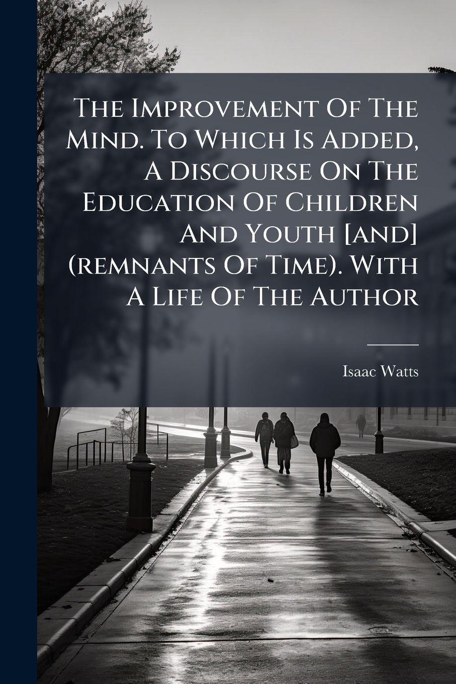 Vorderes Coverbild The Improvement Of The Mind. To Which Is Added, A Discourse On The Education Of Children And Youth [and] (remnants Of Time). With A Life Of The Author