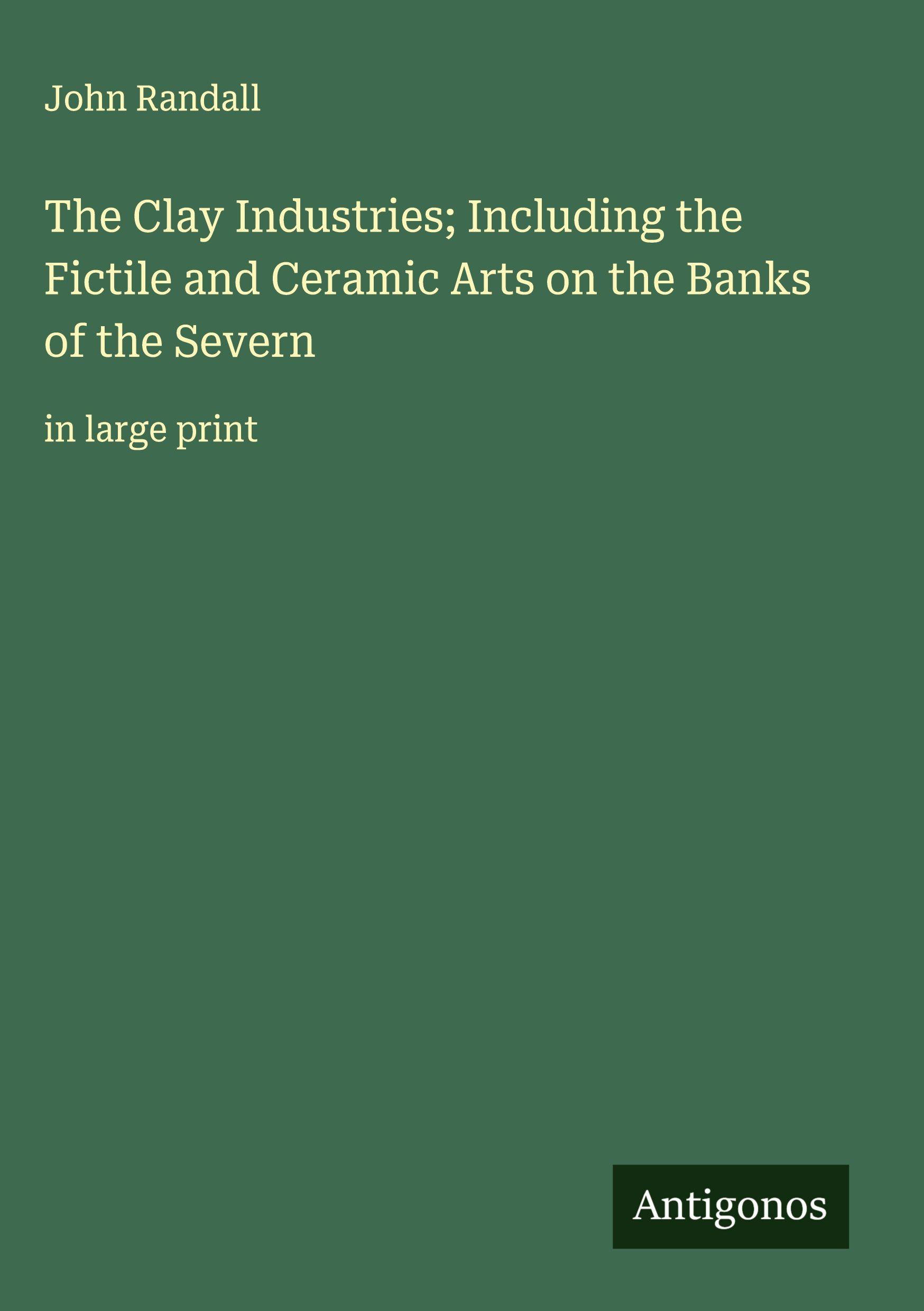 Vorderes Coverbild The Clay Industries; Including the Fictile and Ceramic Arts on the Banks of the Severn