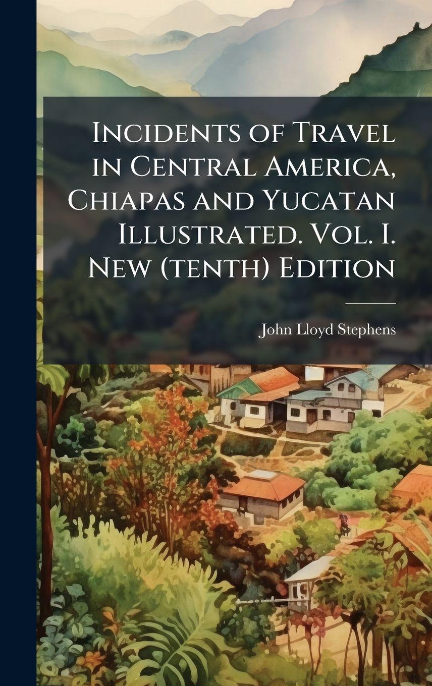 Vorderes Coverbild Incidents of Travel in Central America, Chiapas and Yucatan Illustrated. Vol. I. New (tenth) Edition