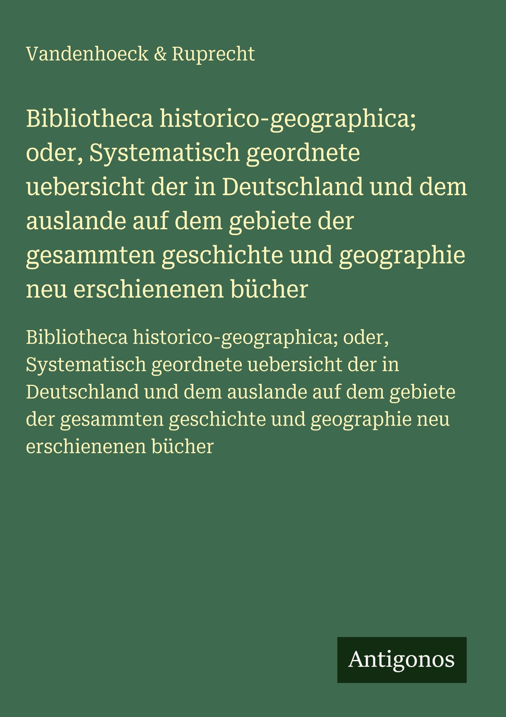 Vorderes Coverbild Bibliotheca historico-geographica; oder, Systematisch geordnete uebersicht der in Deutschland und dem auslande auf dem gebiete der gesammten geschichte und geographie neu erschienenen bücher