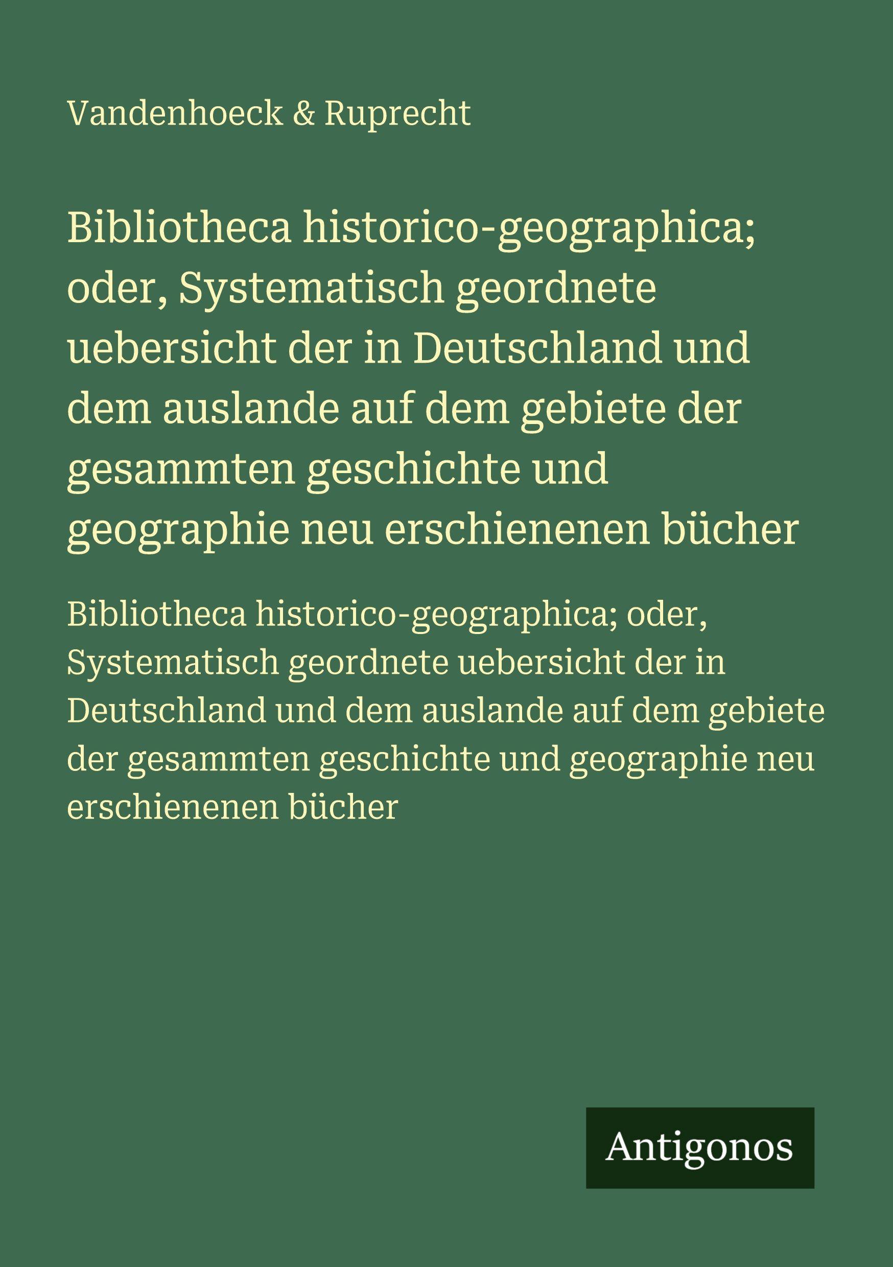 Vorderes Coverbild Bibliotheca historico-geographica; oder, Systematisch geordnete uebersicht der in Deutschland und dem auslande auf dem gebiete der gesammten geschichte und geographie neu erschienenen bücher