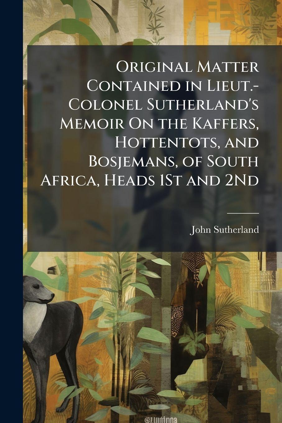 Vorderes Coverbild Original Matter Contained in Lieut.-Colonel Sutherland's Memoir On the Kaffers, Hottentots, and Bosjemans, of South Africa, Heads 1St and 2Nd