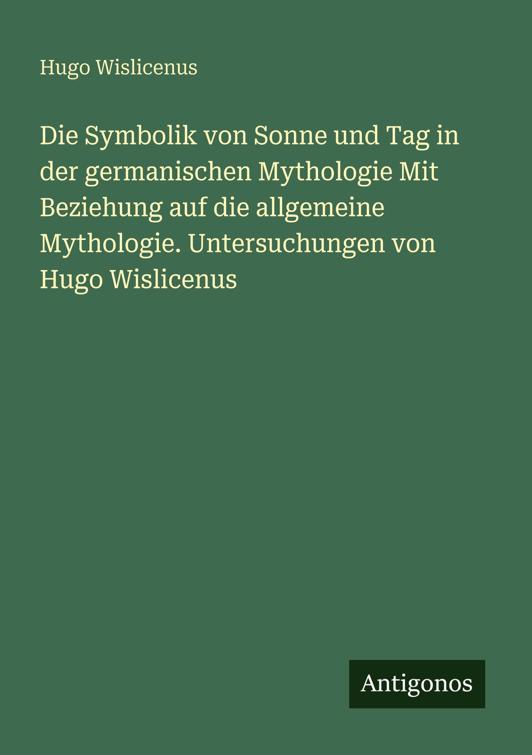 Vorderes Coverbild Die Symbolik von Sonne und Tag in der germanischen Mythologie Mit Beziehung auf die allgemeine Mythologie. Untersuchungen von Hugo Wislicenus
