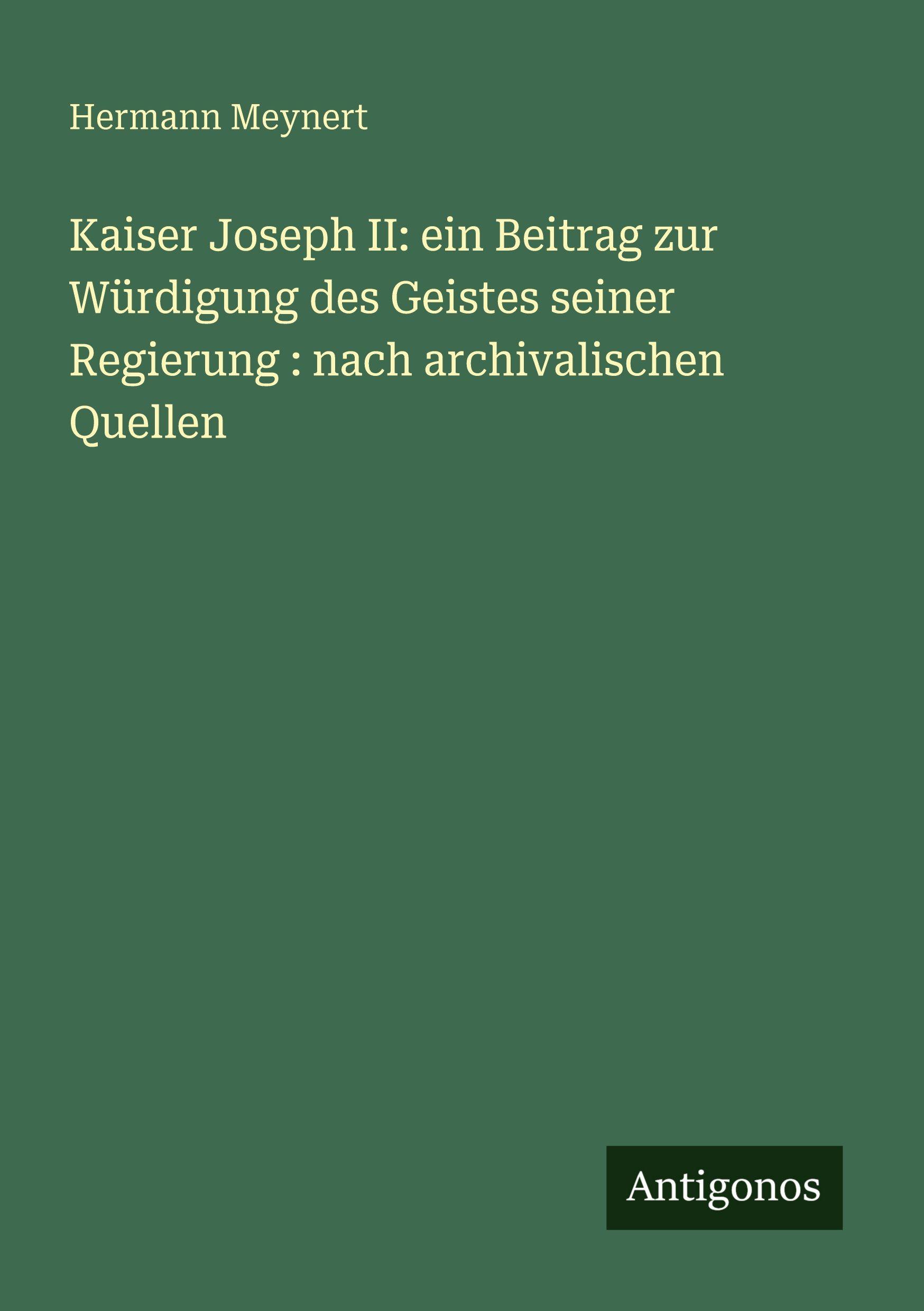 Vorderes Coverbild Kaiser Joseph II: ein Beitrag zur Würdigung des Geistes seiner Regierung : nach archivalischen Quellen