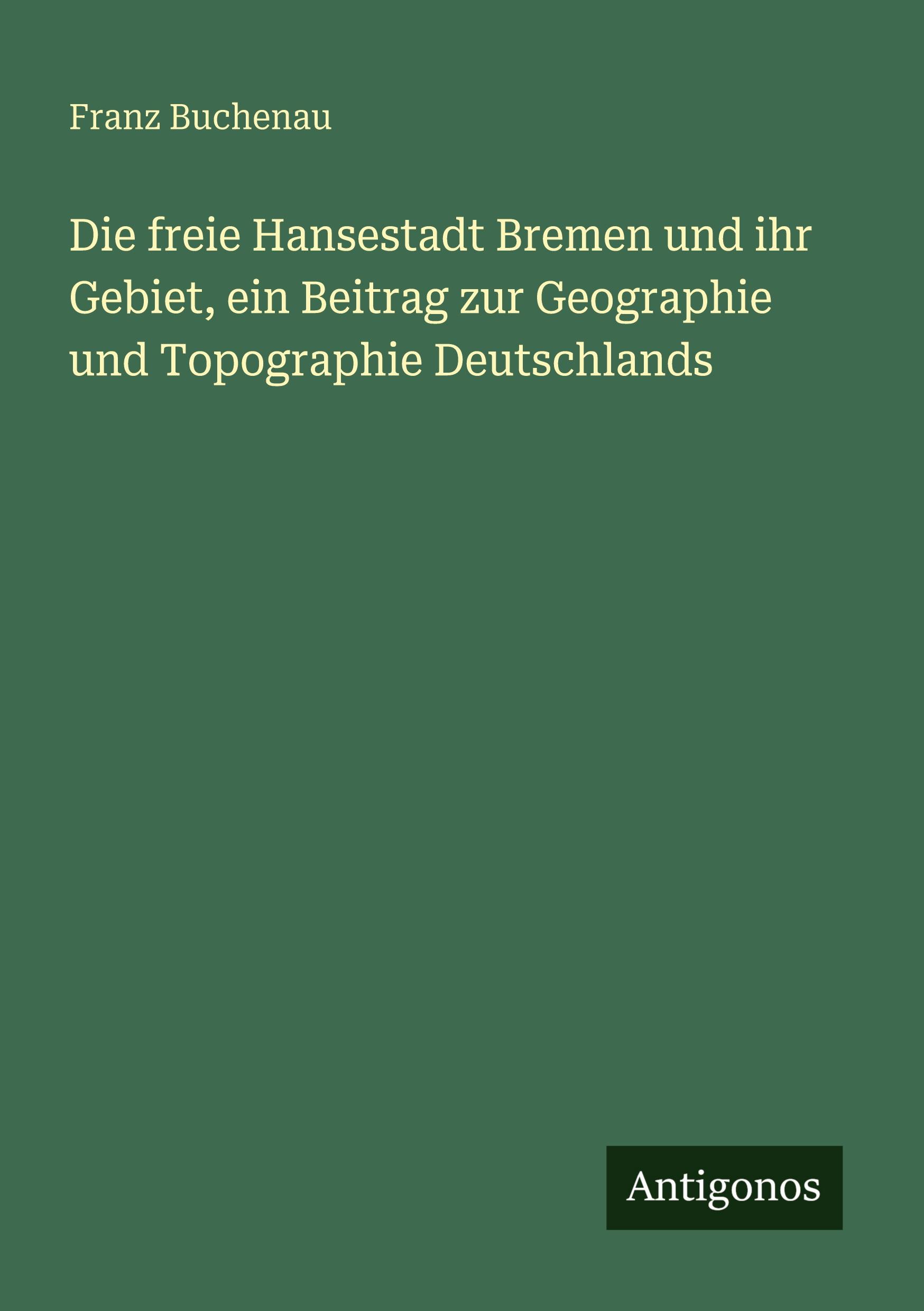 Vorderes Coverbild Die freie Hansestadt Bremen und ihr Gebiet, ein Beitrag zur Geographie und Topographie Deutschlands