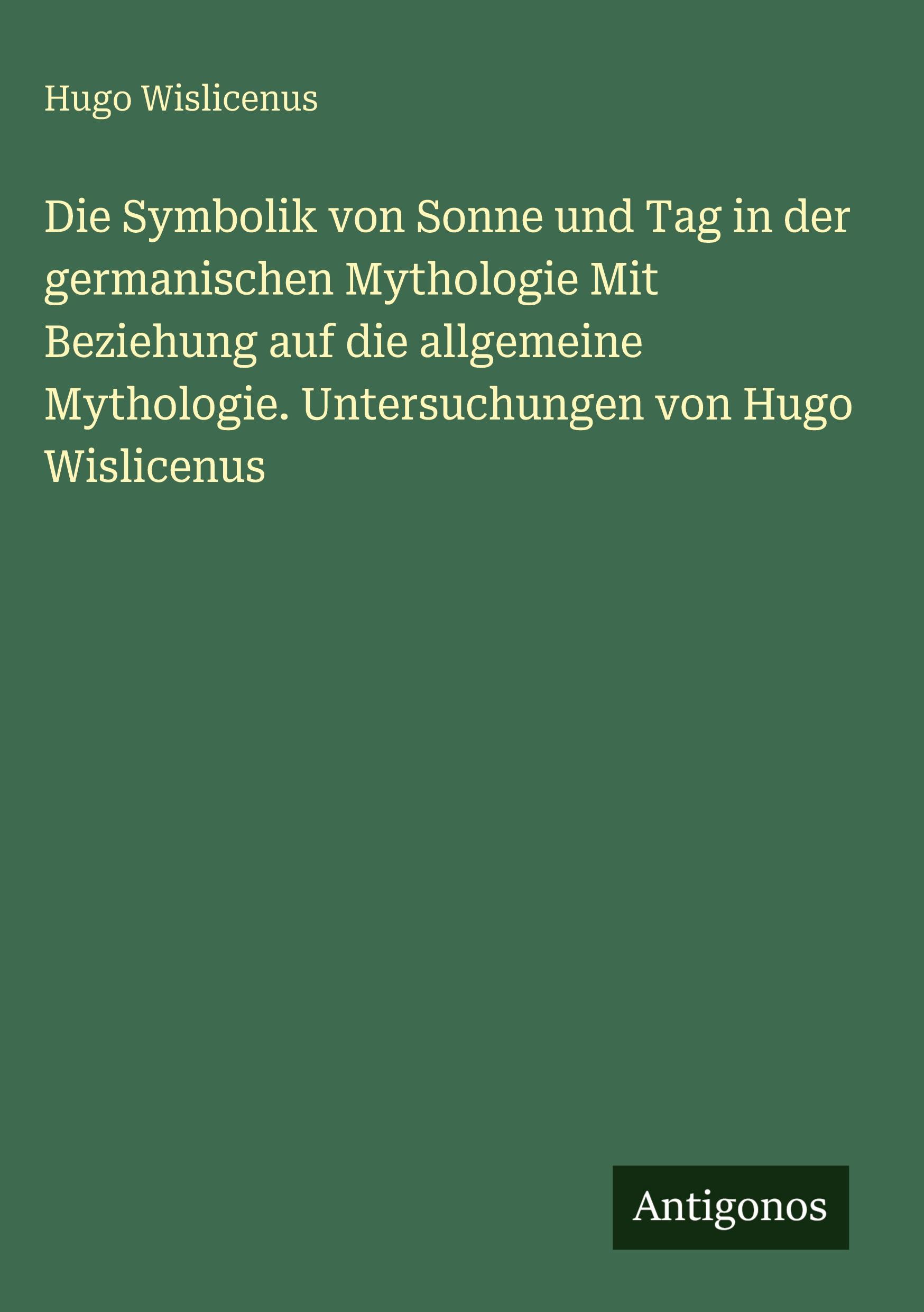 Vorderes Coverbild Die Symbolik von Sonne und Tag in der germanischen Mythologie Mit Beziehung auf die allgemeine Mythologie. Untersuchungen von Hugo Wislicenus