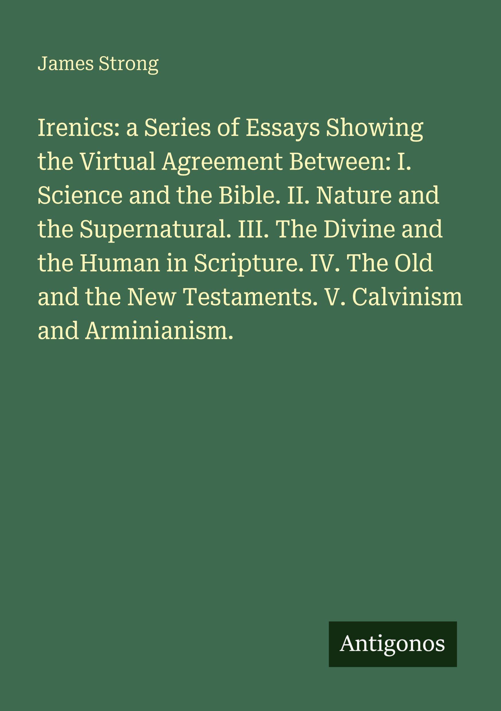 Vorderes Coverbild Irenics: a Series of Essays Showing the Upload Agreement Between: I. Science and the Bible. II. Nature and the Supernatural. III. The Divine and the Human in Scripture. IV. The Old and the New Testaments. V. Calvinism and Arminianism.