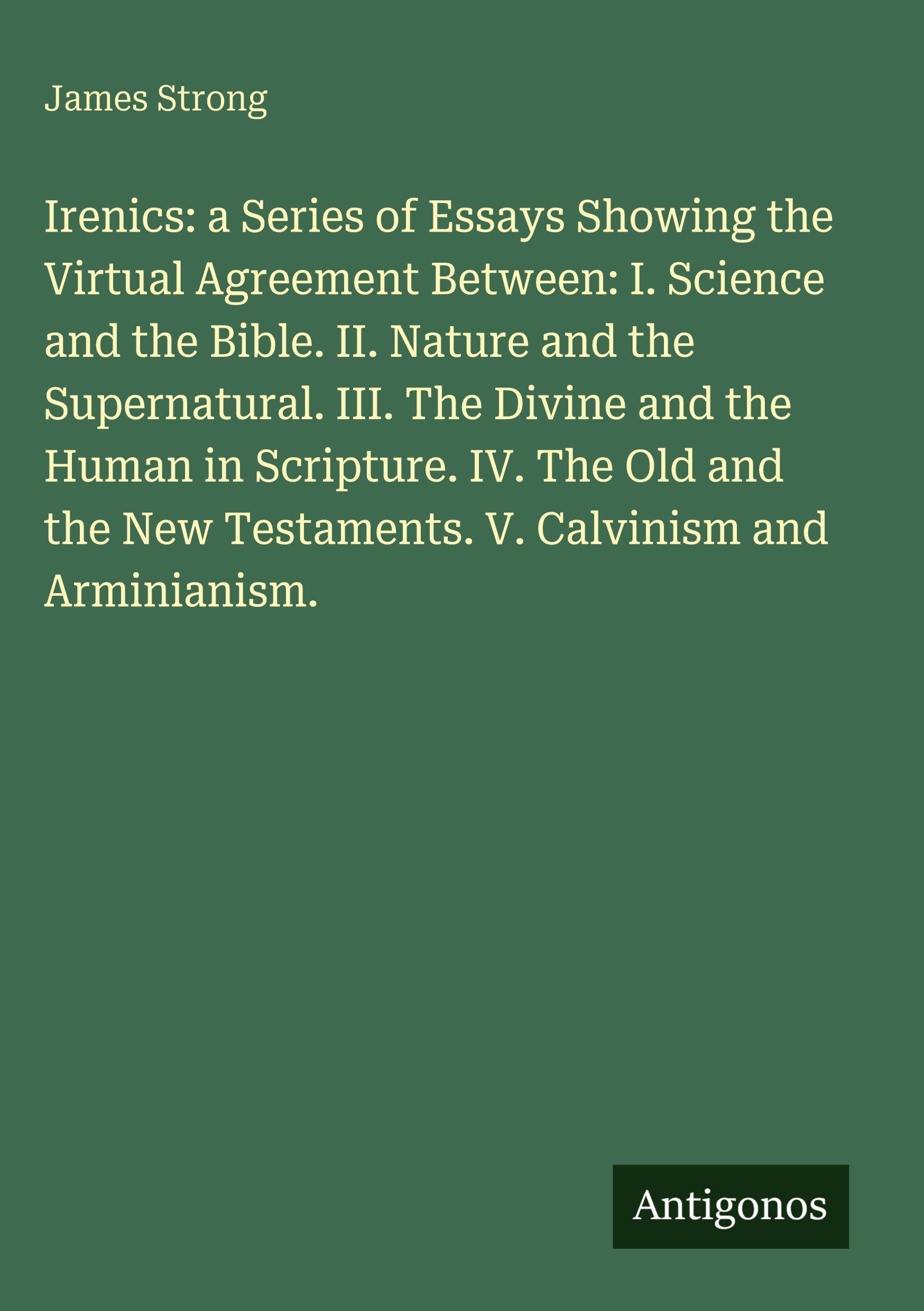 Vorderes Coverbild Irenics: a Series of Essays Showing the Upload Agreement Between: I. Science and the Bible. II. Nature and the Supernatural. III. The Divine and the Human in Scripture. IV. The Old and the New Testaments. V. Calvinism and Arminianism.