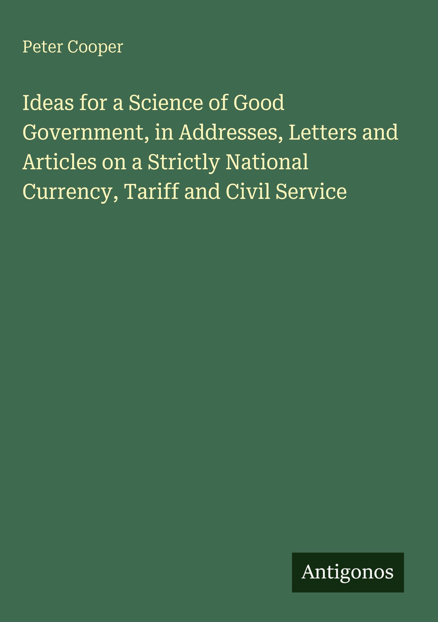 Vorderes Coverbild Ideas for a Science of Good Government, in Addresses, Letters and Articles on a Strictly National Currency, Tariff and Civil Service