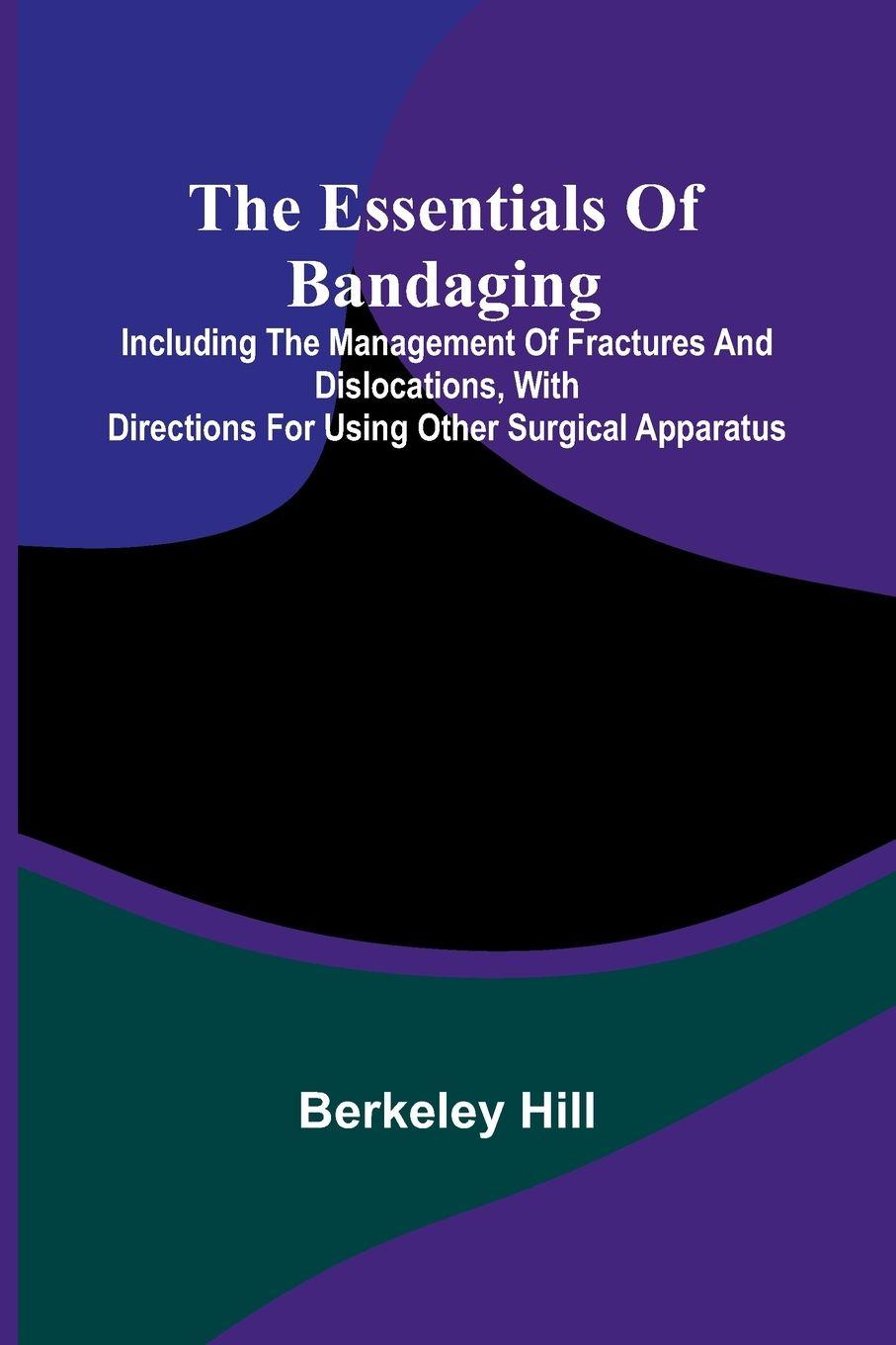 Vorderes Coverbild The Essentials Of Bandaging; Including The Management Of Fractures And Dislocations, With Directions For Using Other Surgical Apparatus