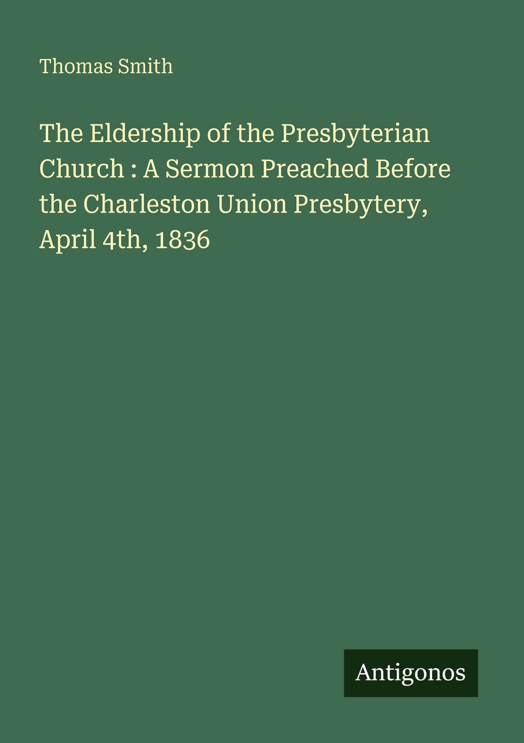Vorderes Coverbild The Eldership of the Presbyterian Church : A Sermon Preached Before the Charleston Union Presbytery, April 4th, 1836