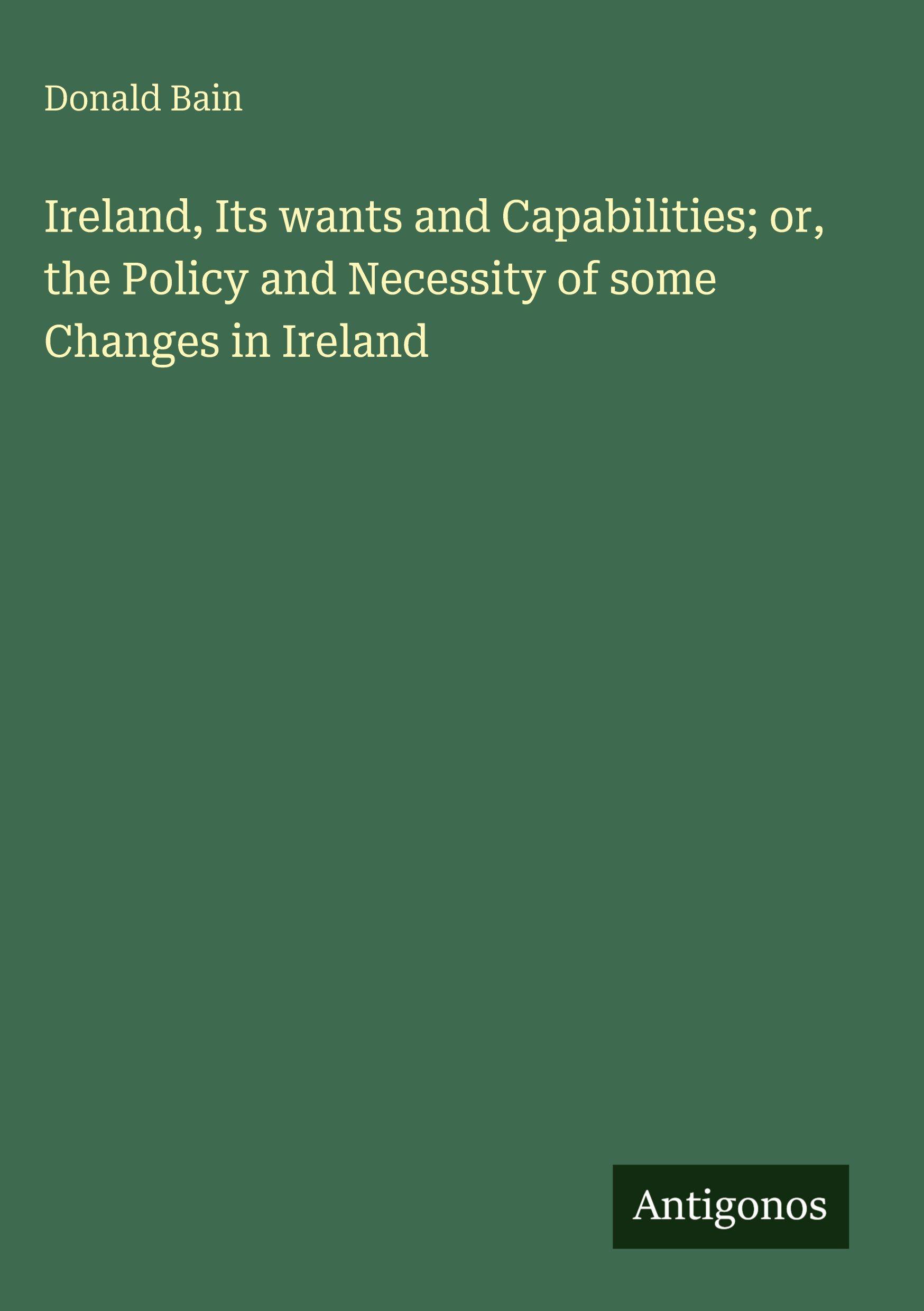 Vorderes Coverbild Ireland, Its wants and Capabilities; or, the Policy and Necessity of some Changes in Ireland