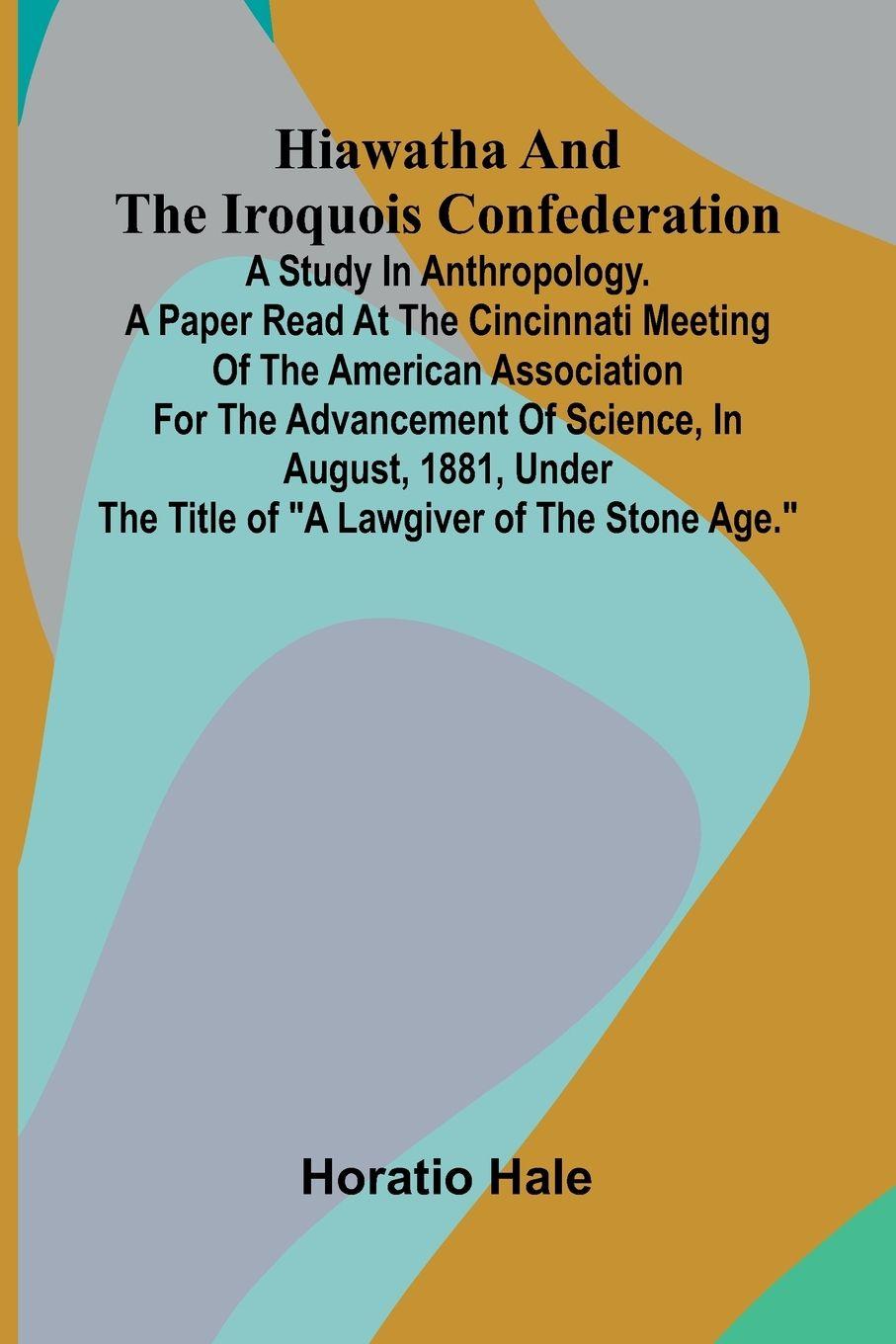 Vorderes Coverbild Hiawatha And The Iroquois Confederation; A Study In Anthropology. A Paper Read At The Cincinnati Meeting Of The American Association For The Advancement Of Science, In August, 1881, Under The Title Of "A Lawgiver Of The Stone Age."