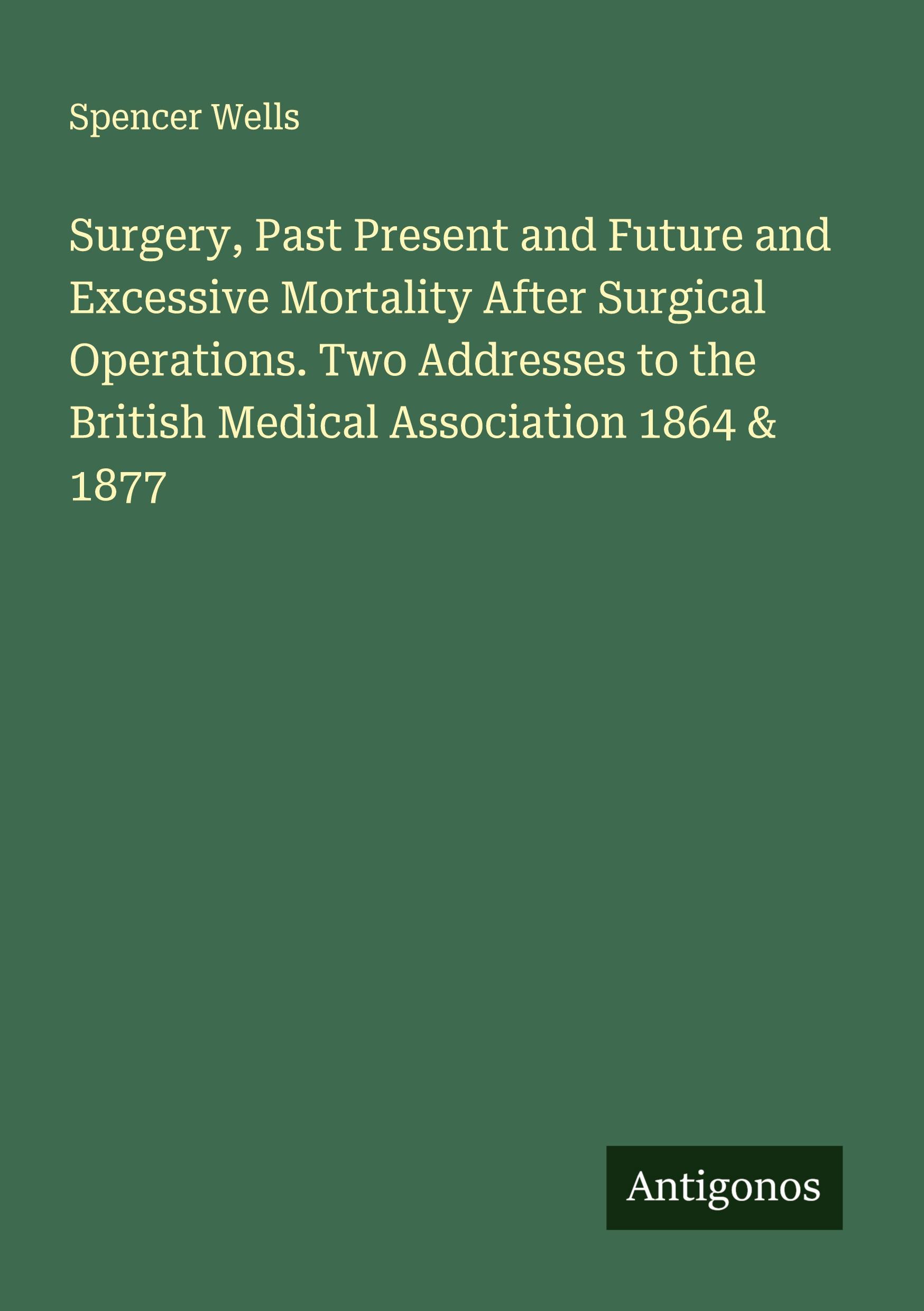 Vorderes Coverbild Surgery, Past Present and Future and Excessive Mortality After Surgical Operations. Two Addresses to the British Medical Association 1864 & 1877