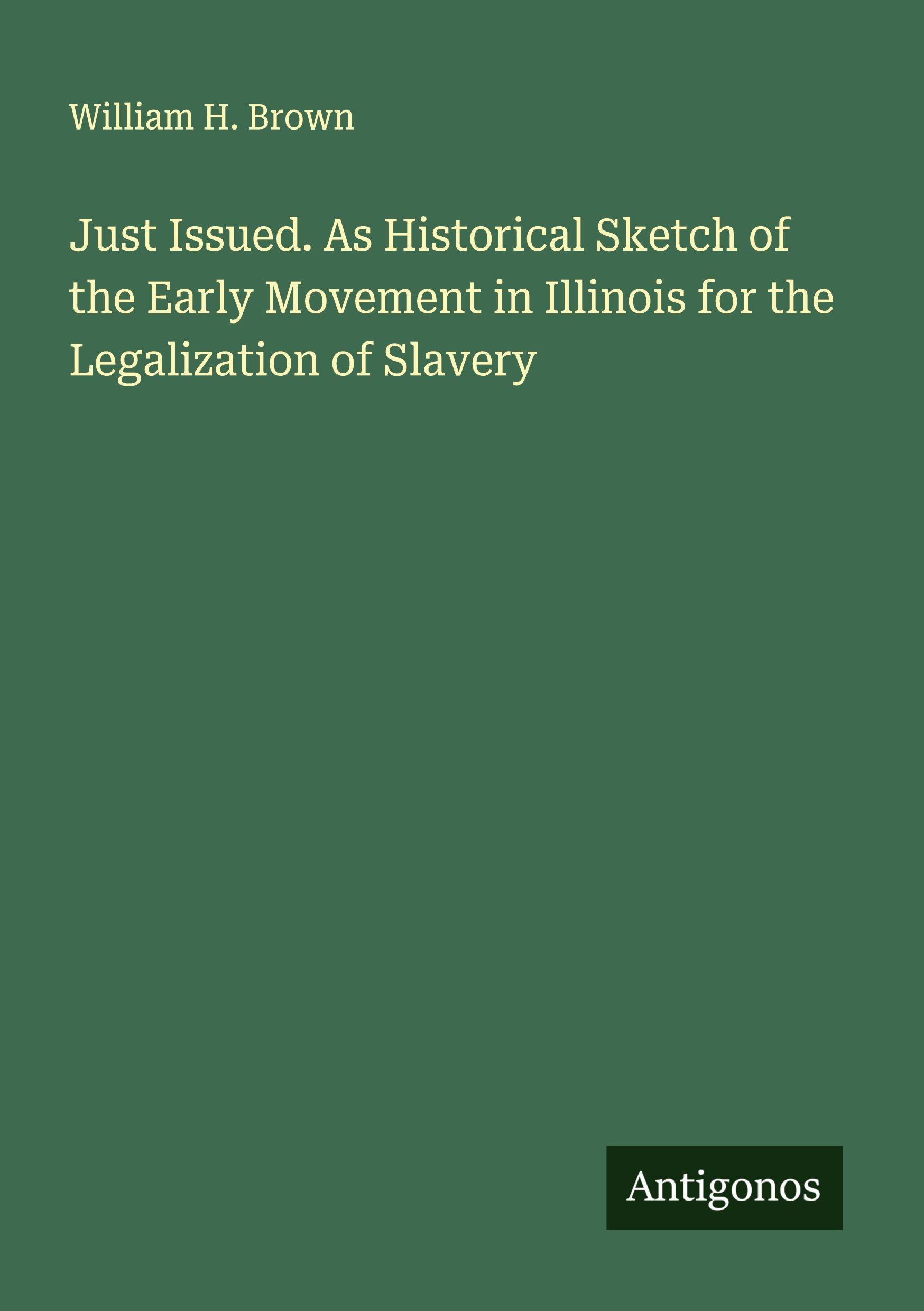 Vorderes Coverbild Just Issued. As Historical Sketch of the Early Movement in Illinois for the Legalization of Slavery