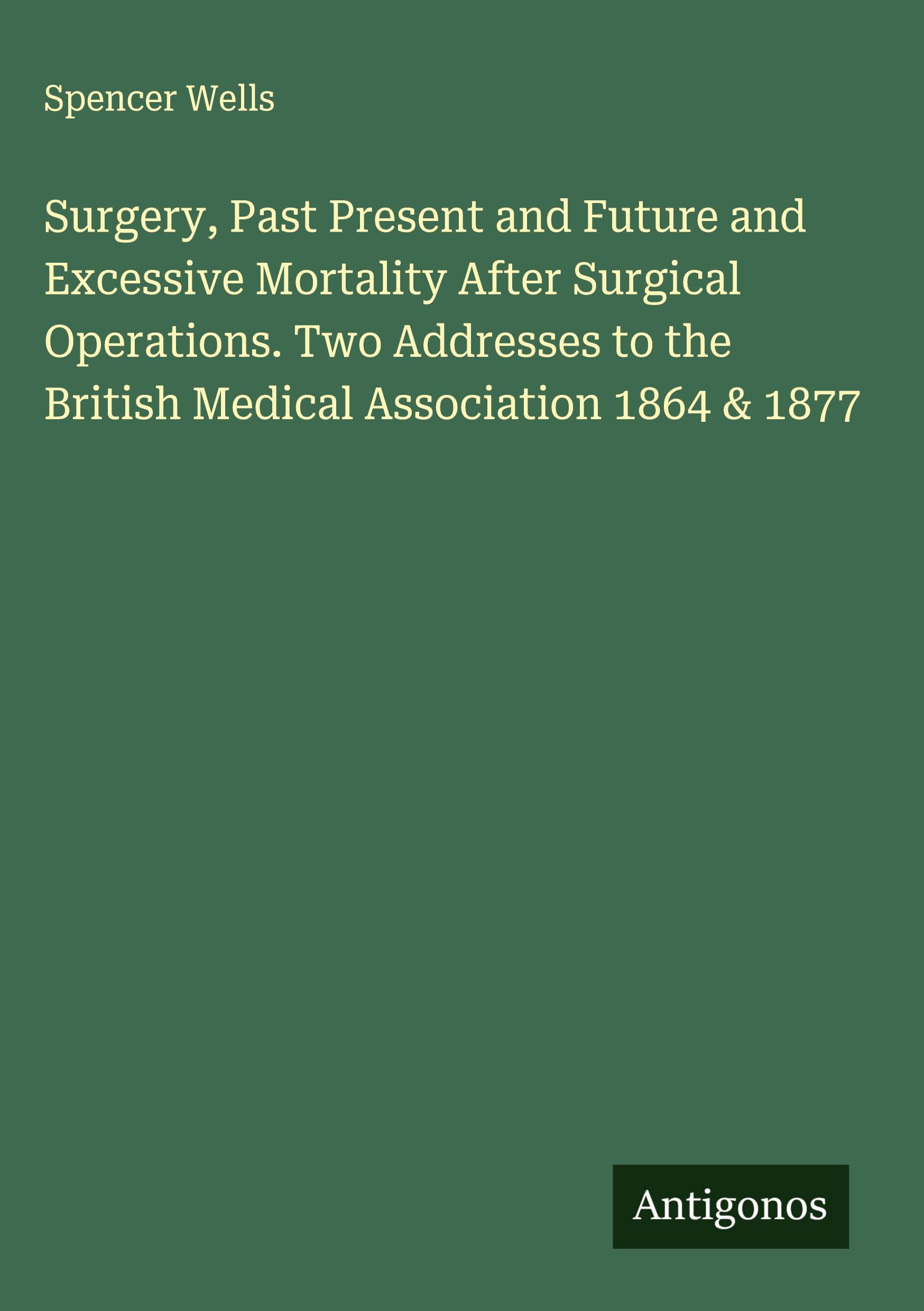 Vorderes Coverbild Surgery, Past Present and Future and Excessive Mortality After Surgical Operations. Two Addresses to the British Medical Association 1864 & 1877
