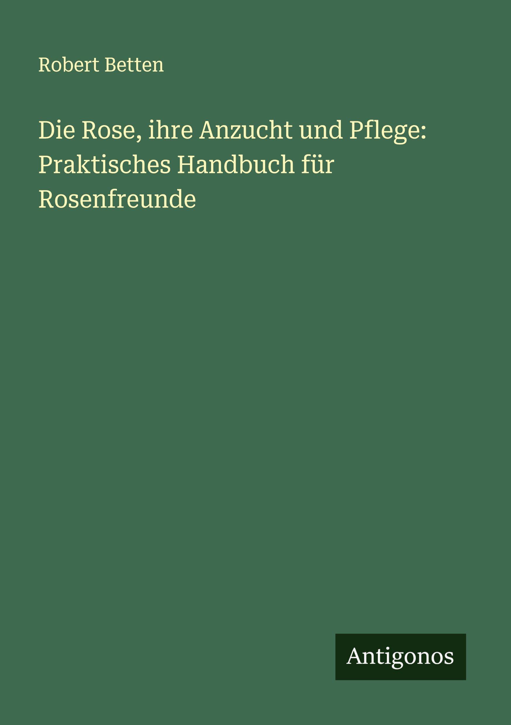 Vorderes Coverbild Die Rose, ihre Anzucht und Pflege: Praktisches Handbuch für Rosenfreunde