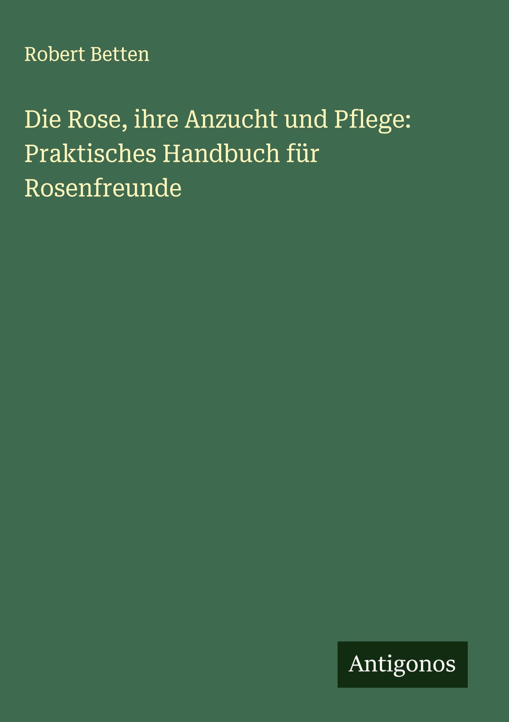 Vorderes Coverbild Die Rose, ihre Anzucht und Pflege: Praktisches Handbuch für Rosenfreunde