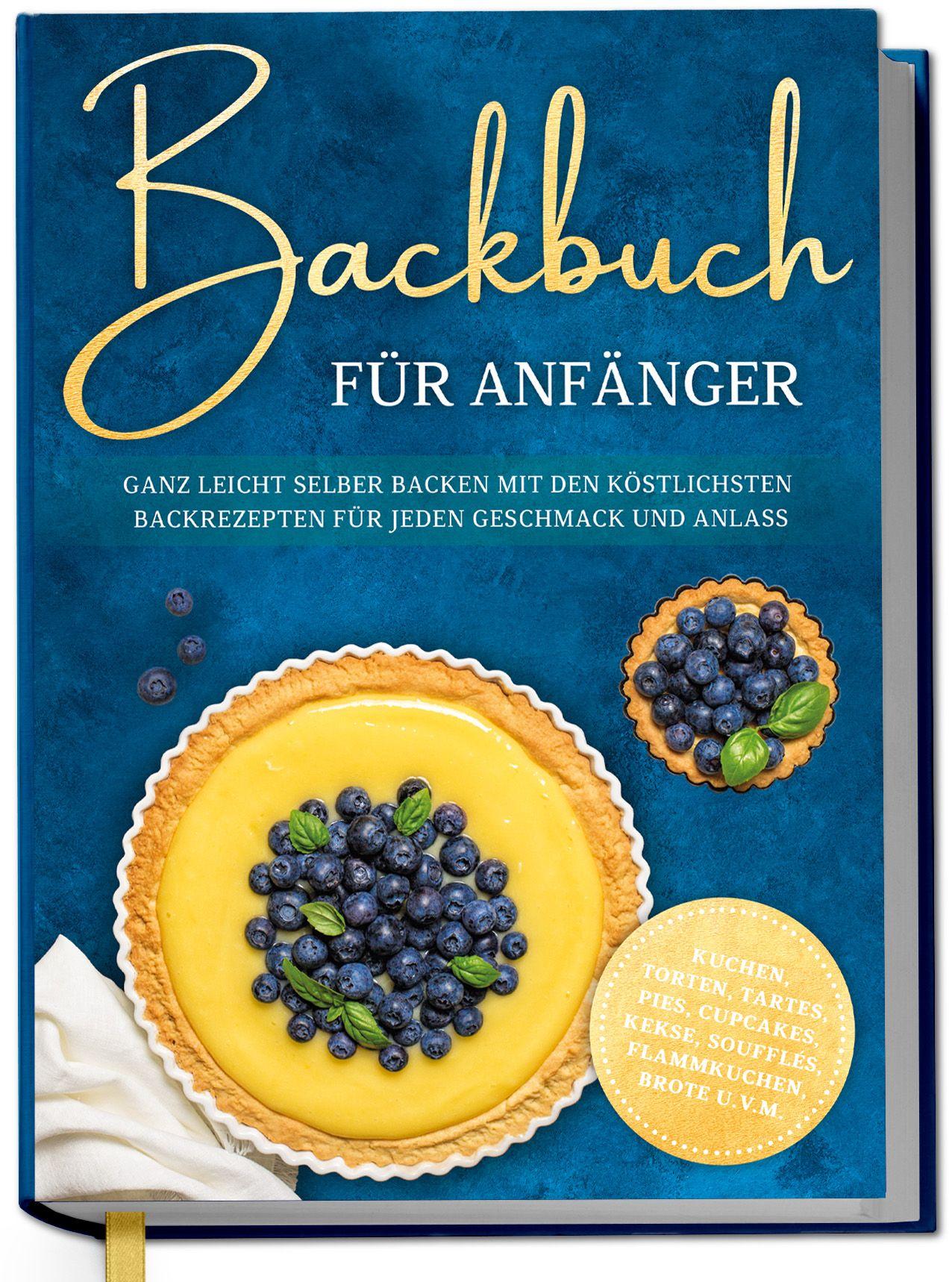 Vorderes Coverbild Backbuch für Anfänger: Ganz leicht selber backen mit den köstlichsten Backrezepten für jeden Geschmack und Anlass - Kuchen, Torten, Tartes, Pies, Cupcakes, Kekse, Soufflés, Flammkuchen, Brote u.v.m.