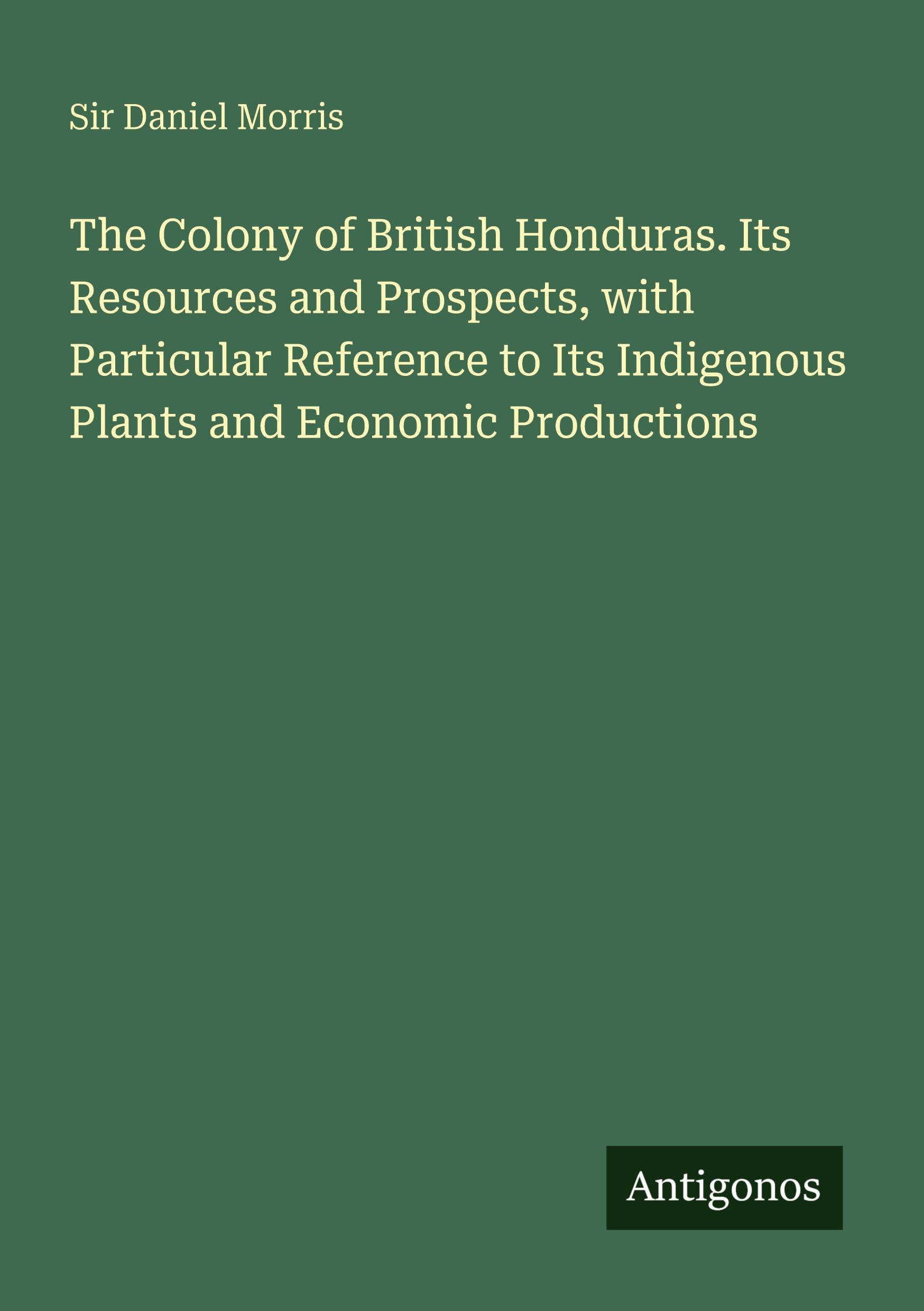 Vorderes Coverbild The Colony of British Honduras. Its Resources and Prospects, with Particular Reference to Its Indigenous Plants and Economic Productions
