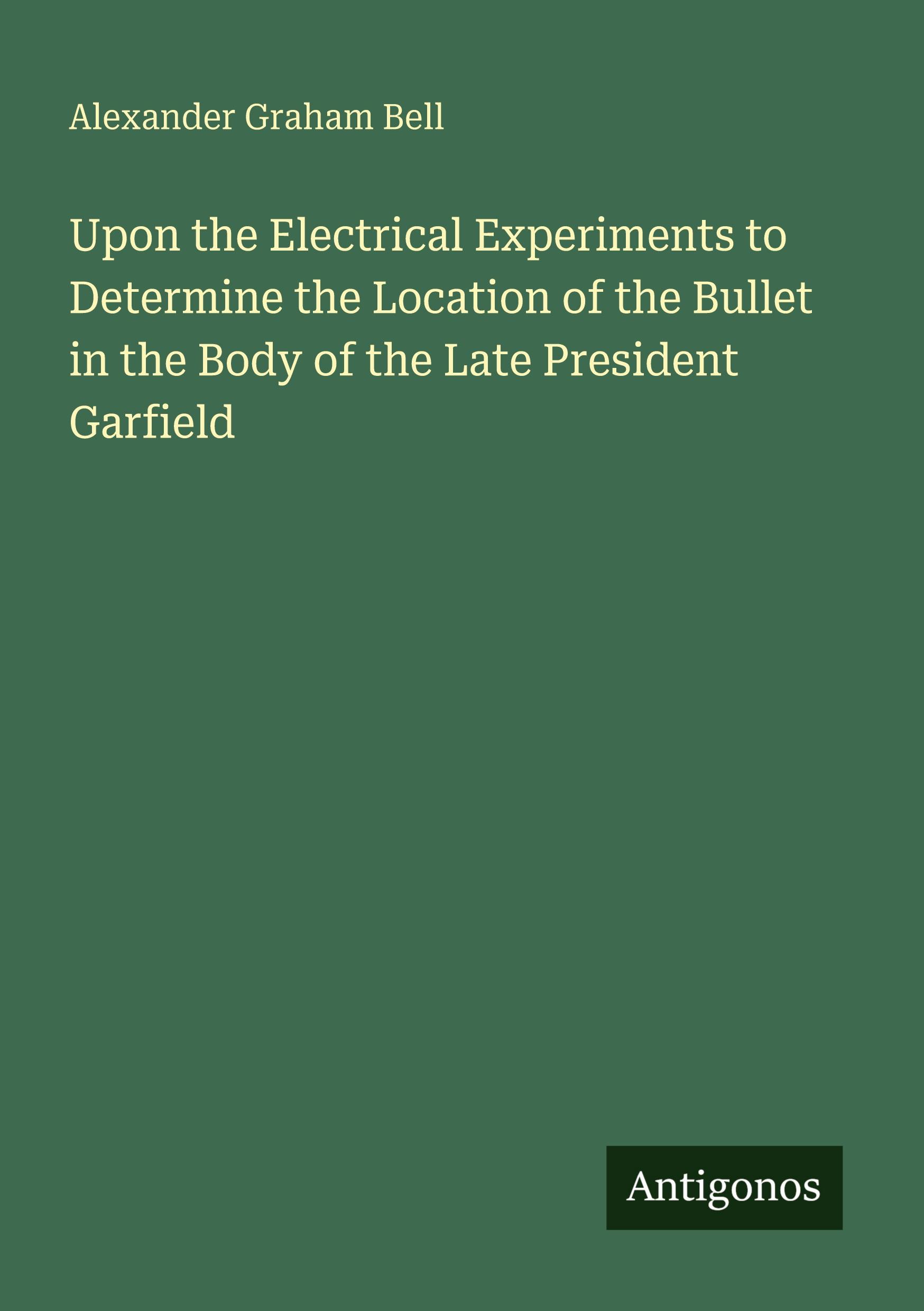 Vorderes Coverbild Upon the Electrical Experiments to Determine the Location of the Bullet in the Body of the Late President Garfield