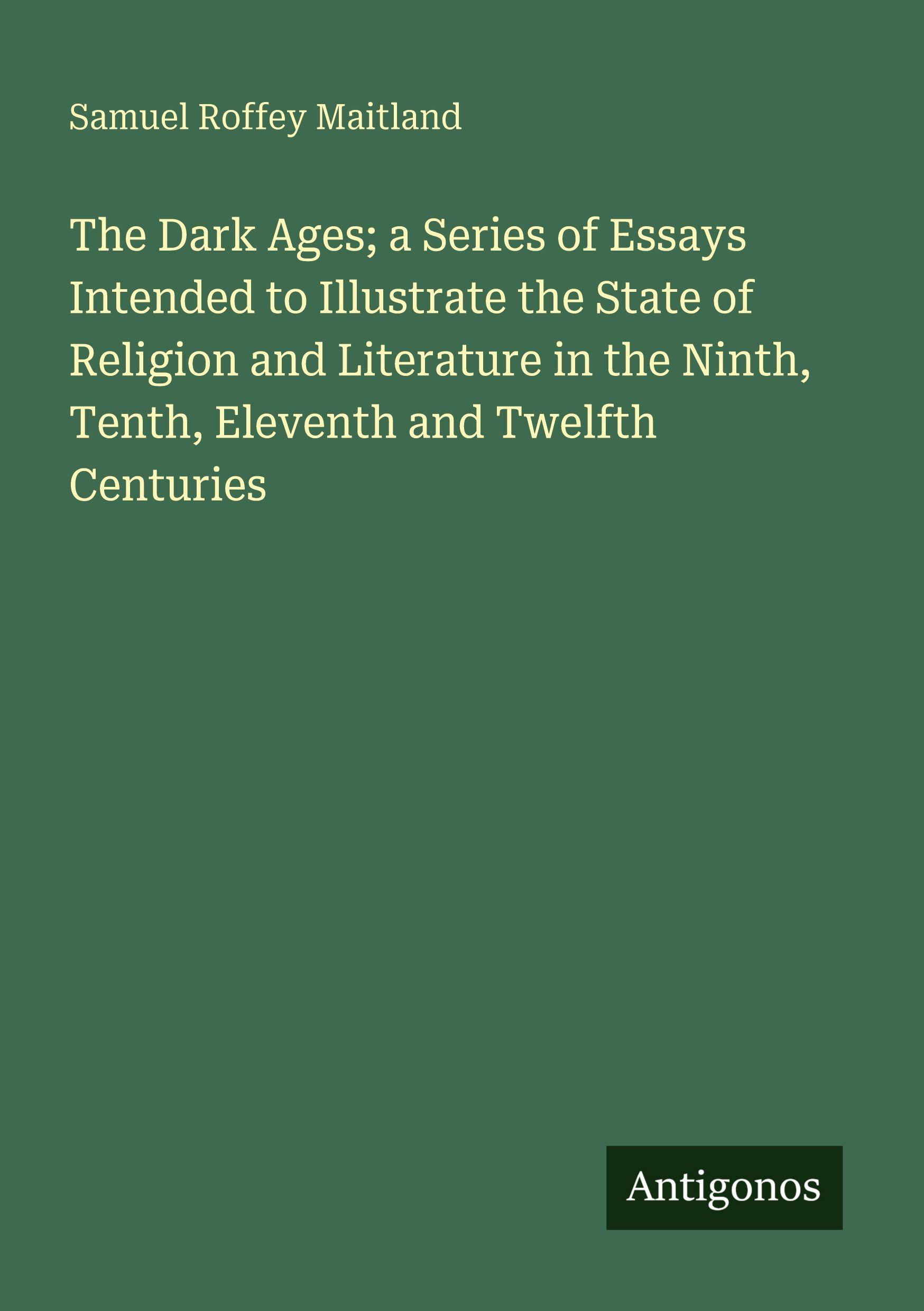 Vorderes Coverbild The Dark Ages; a Series of Essays Intended to Illustrate the State of Religion and Literature in the Ninth, Tenth, Eleventh and Twelfth Centuries