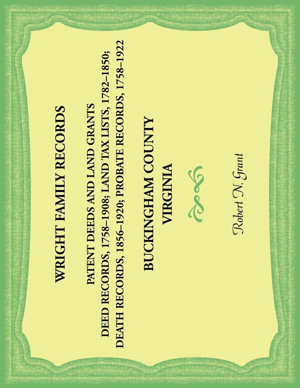 Vorderes Coverbild Wright Family Records. Buckingham County, Virginia. Patent Deeds and Land Grants. Deeds 1758-1908, Land Tax Lists 1782-1850, Deaths 1856-1920, Probate Records 1758-1922