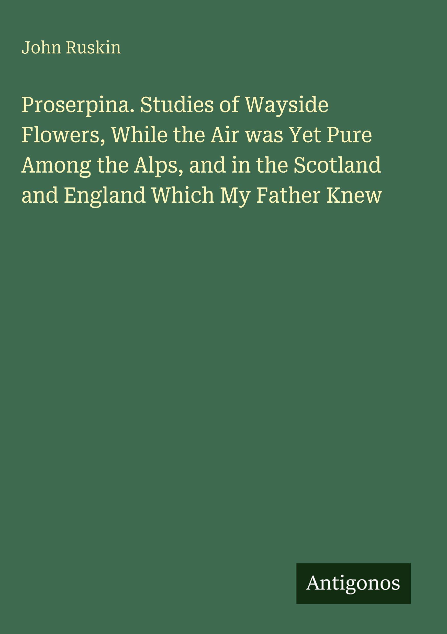 Vorderes Coverbild Proserpina. Studies of Wayside Flowers, While the Air was Yet Pure Among the Alps, and in the Scotland and England Which My Father Knew