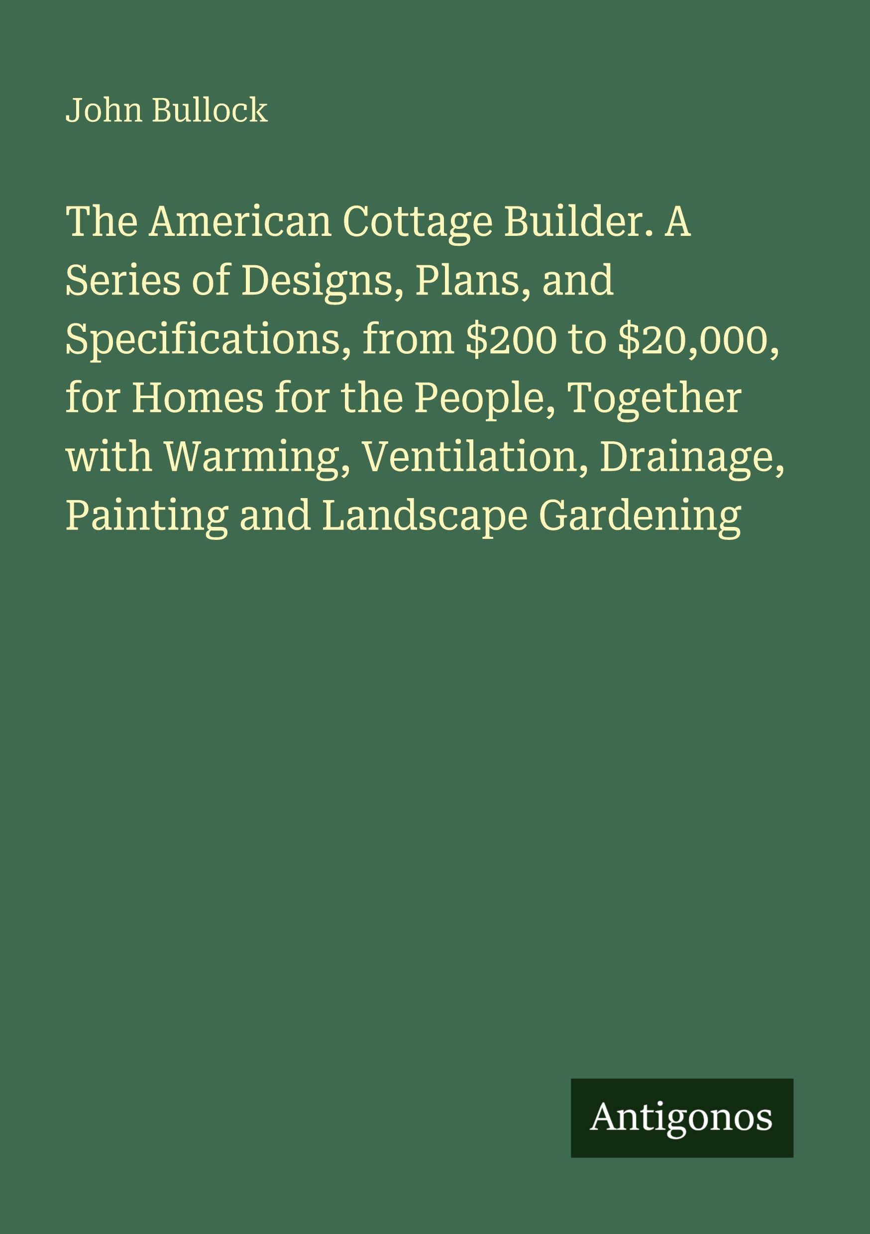 Vorderes Coverbild The American Cottage Builder. A Series of Designs, Plans, and Specifications, from $200 to $20,000, for Homes for the People, Together with Warming, Ventilation, Drainage, Painting and Landscape Gardening