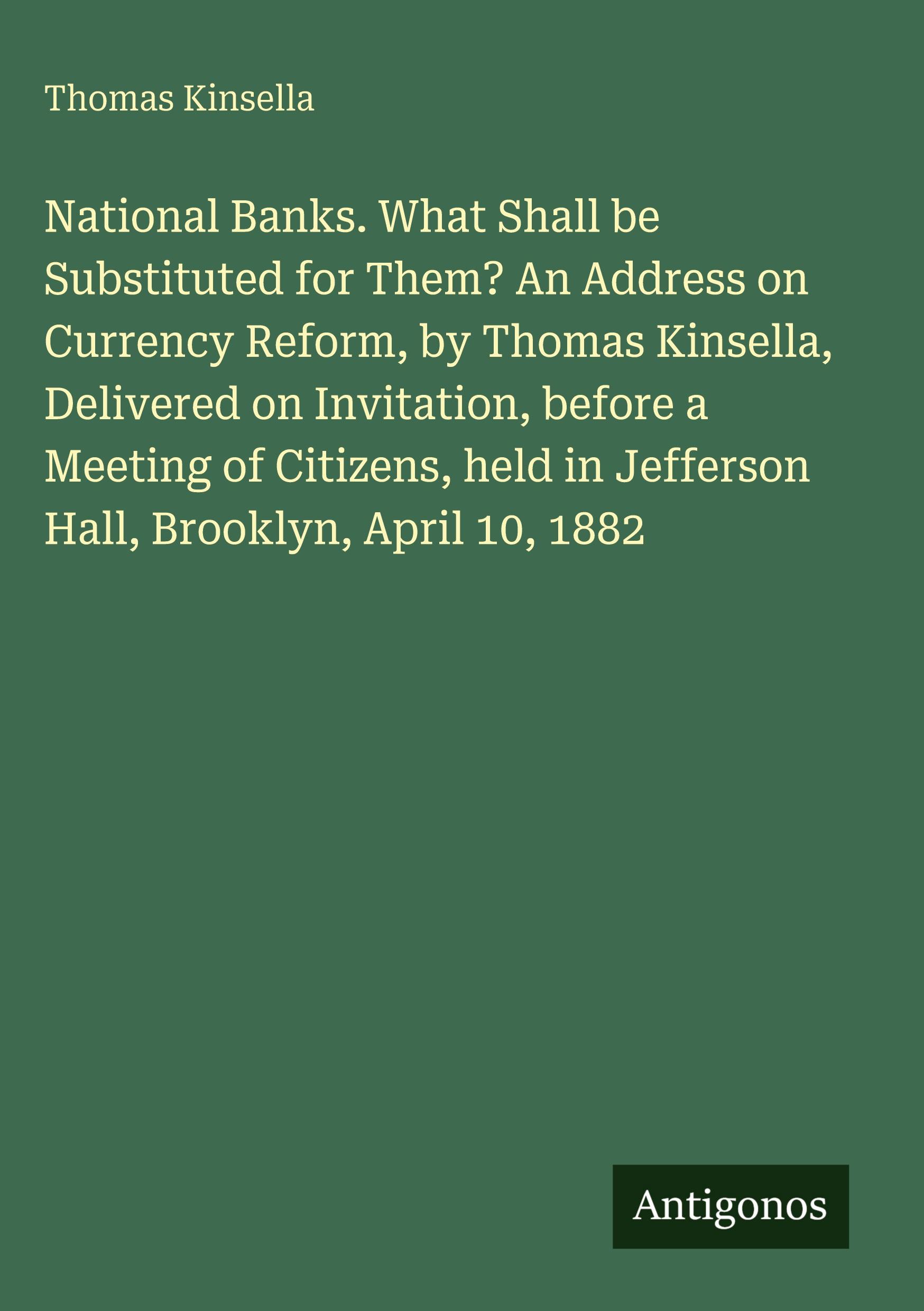 Vorderes Coverbild National Banks. What Shall be Substituted for Them? An Address on Currency Reform, by Thomas Kinsella, Delivered on Invitation, before a Meeting of Citizens, held in Jefferson Hall, Brooklyn, April 10, 1882