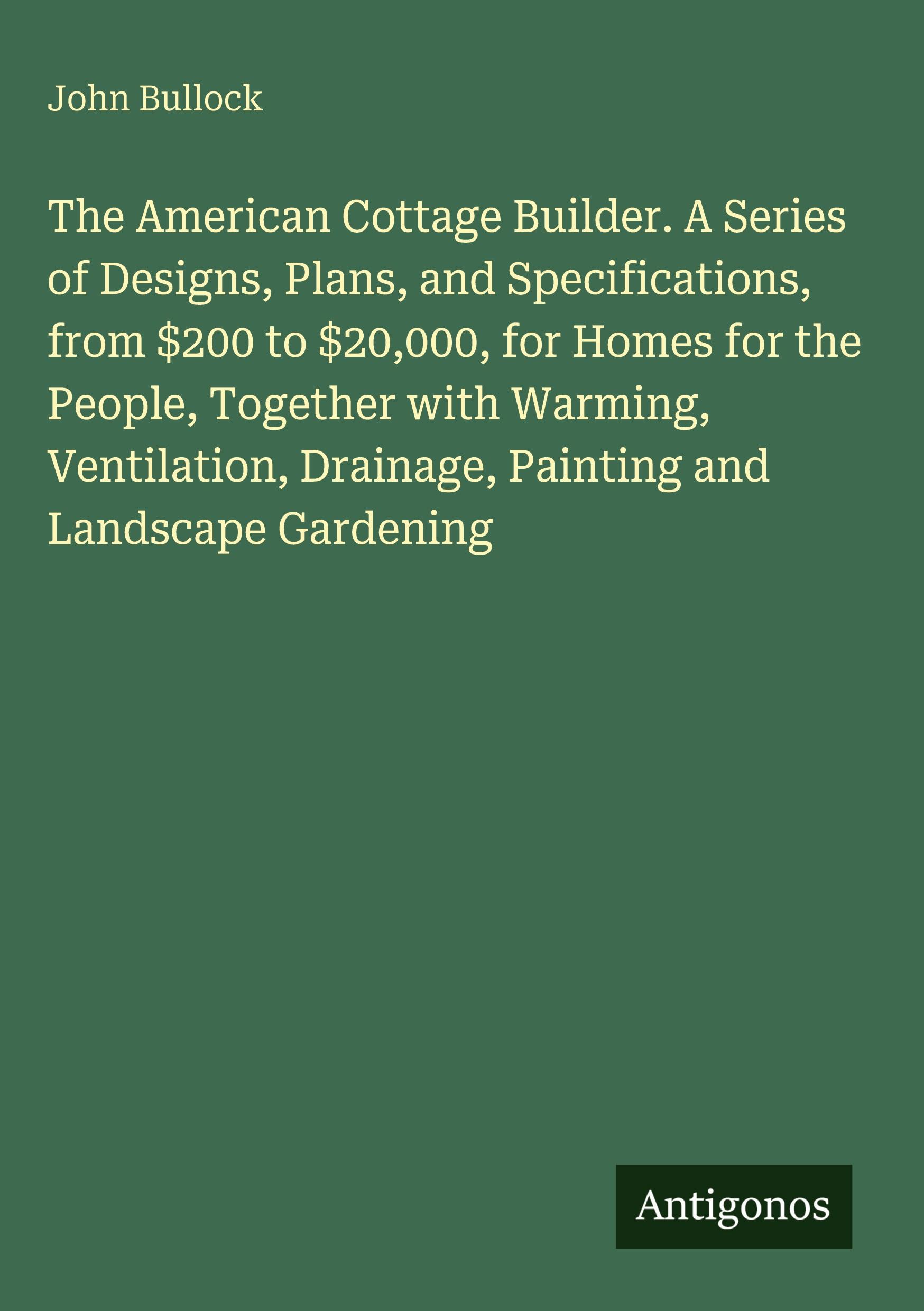 Vorderes Coverbild The American Cottage Builder. A Series of Designs, Plans, and Specifications, from $200 to $20,000, for Homes for the People, Together with Warming, Ventilation, Drainage, Painting and Landscape Gardening