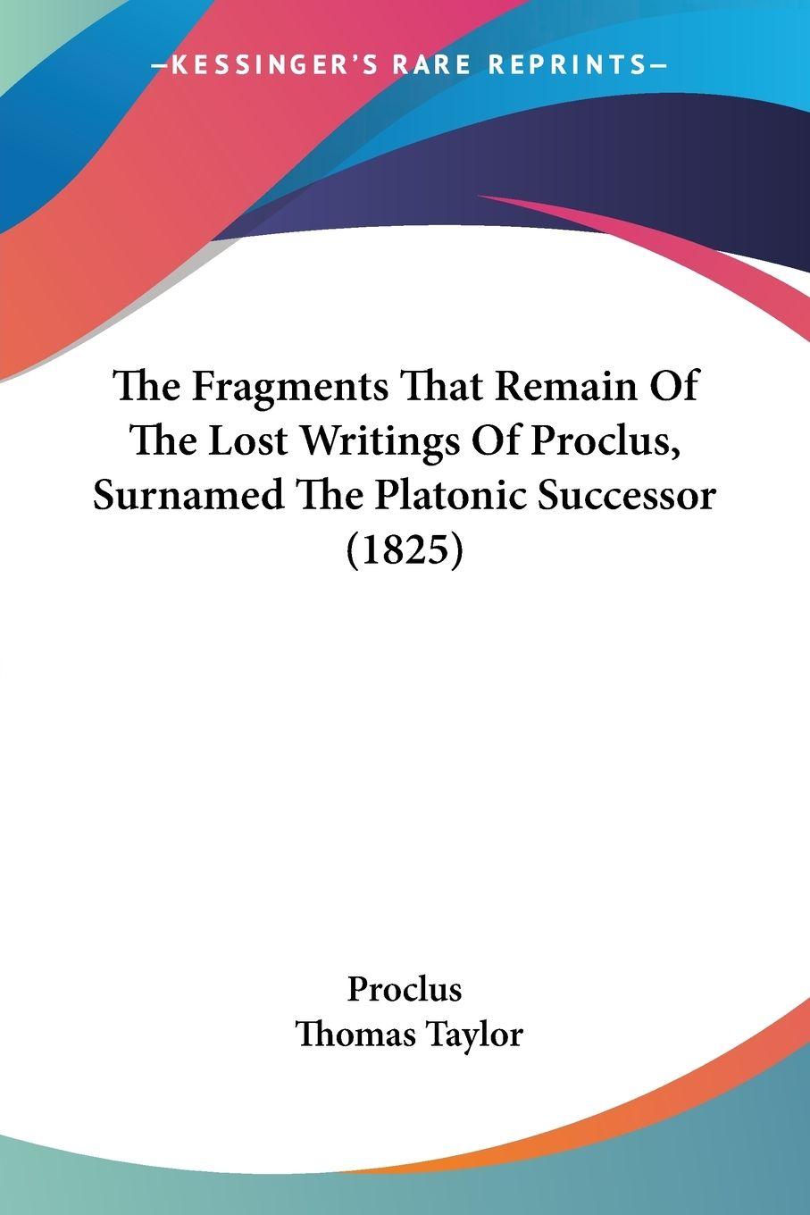 Vorderes Coverbild The Fragments That Remain Of The Lost Writings Of Proclus, Surnamed The Platonic Successor (1825)
