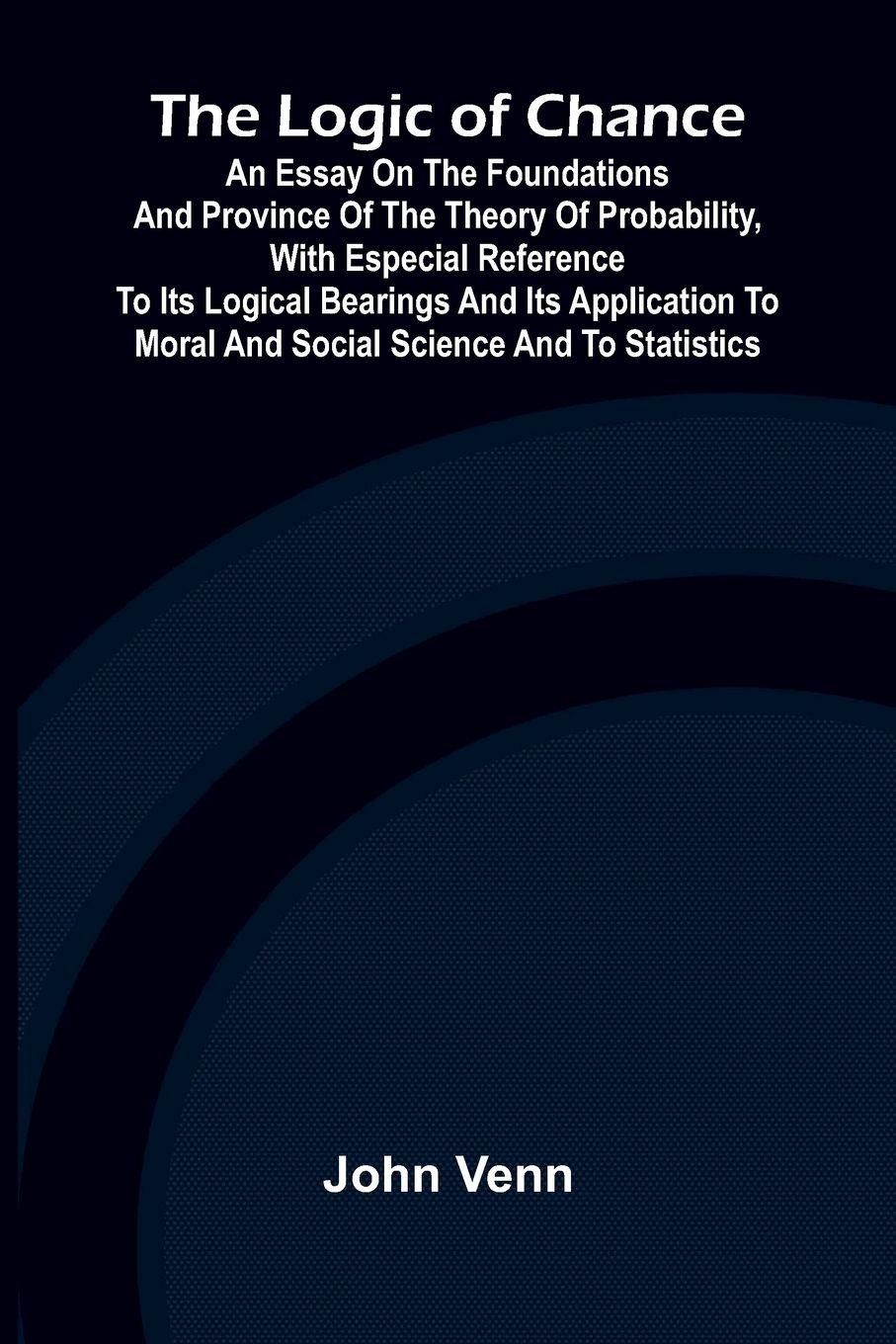 Vorderes Coverbild The Logic of Chance; An Essay on the Foundations and Province of the Theory of Probability, With Especial Reference to Its Logical Bearings and Its Application to Moral and Social Science and to Statistics