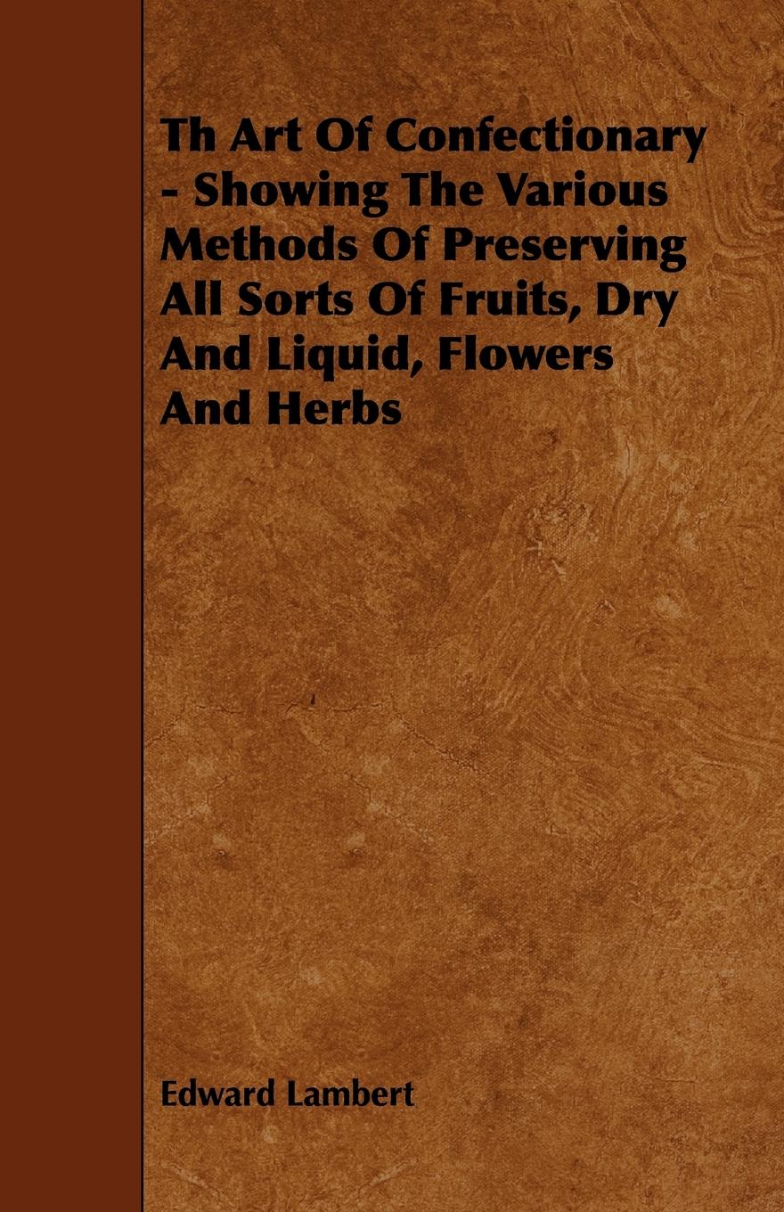 Vorderes Coverbild Th Art Of Confectionary - Showing The Various Methods Of Preserving All Sorts Of Fruits, Dry And Liquid, Flowers And Herbs