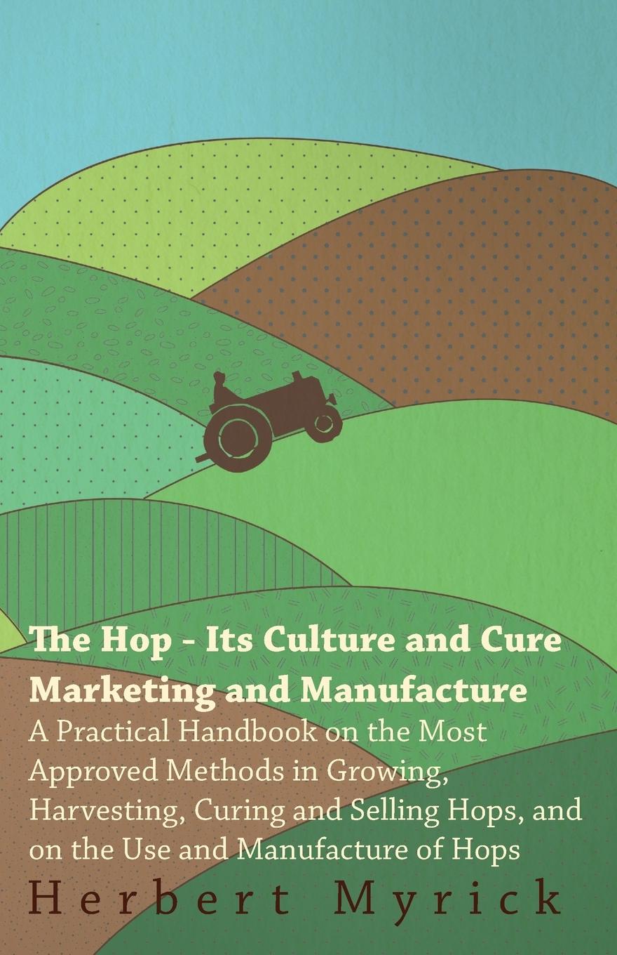 Vorderes Coverbild The Hop - Its Culture And Cure Marketing And Manufacture. A Practical Handbook On The Most Approved Methods In Growing, Harvesting, Curing And Selling Hops, And On The Use And Manufacture Of Hops