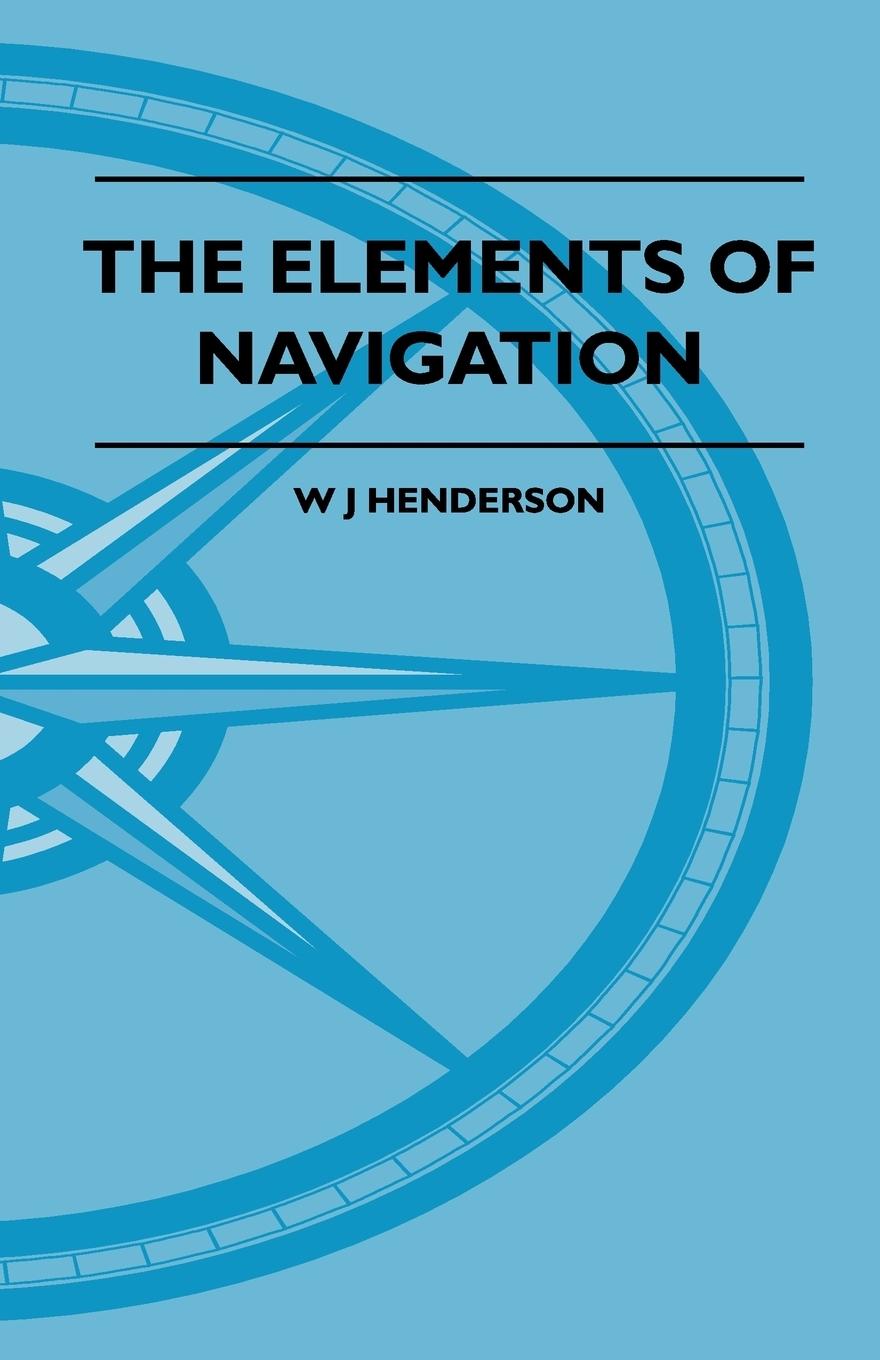 Vorderes Coverbild The Elements Of Navigation - A Short And Complete Explanation Of The Standard Mathods Of Finding The Position Of A Ship At Sea And The Course To Be Steered. Designed For The Instruction Of Beginners