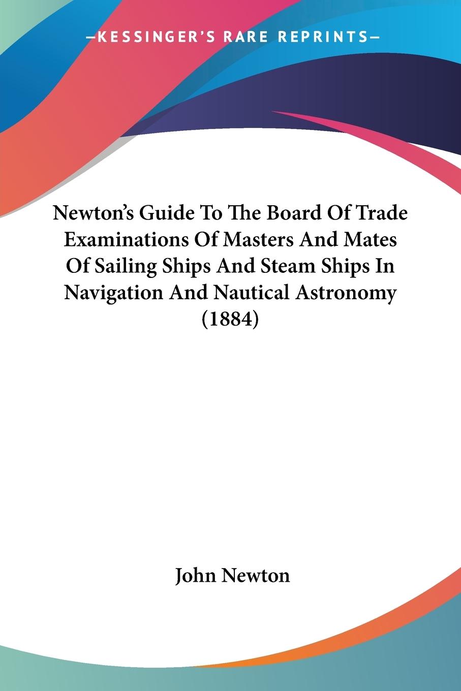Vorderes Coverbild Newton's Guide To The Board Of Trade Examinations Of Masters And Mates Of Sailing Ships And Steam Ships In Navigation And Nautical Astronomy (1884)