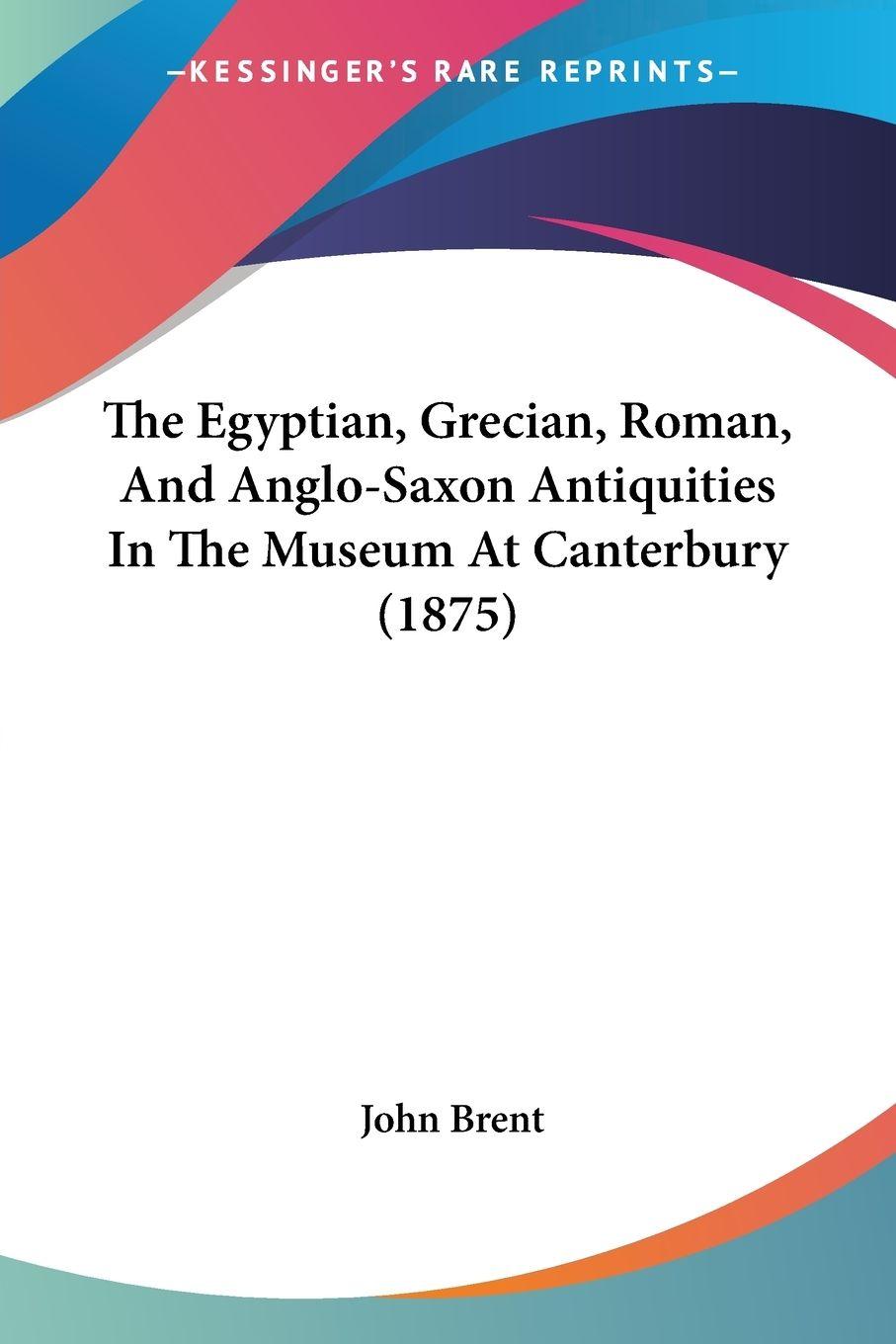 Vorderes Coverbild The Egyptian, Grecian, Roman, And Anglo-Saxon Antiquities In The Museum At Canterbury (1875)