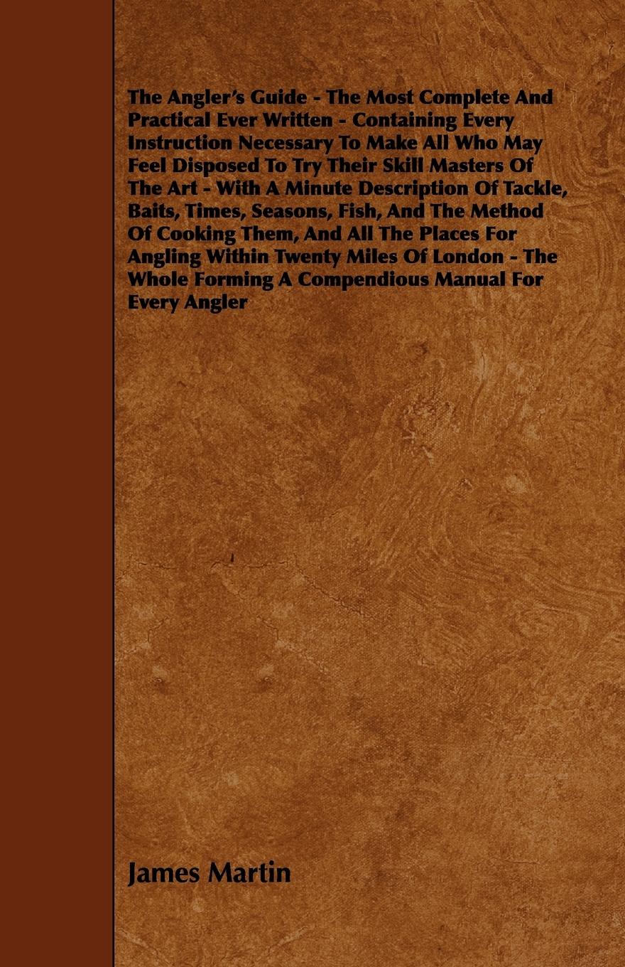 Vorderes Coverbild The Angler's Guide - The Most Complete And Practical Ever Written - Containing Every Instruction Necessary To Make All Who May Feel Disposed To Try Their Skill Masters Of The Art - With A Minute Description Of Tackle, Baits, Times, Seasons, Fish, And The