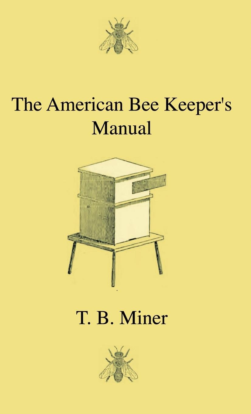 Vorderes Coverbild The American Bee Keeper's Manual - Being A Treatise On The History And Domestic Economy Of The Honey-Bee, Embracing A Full Instruction Of The Whole Subject;With The Most Approved Methods Of Managing This Insect Through Every Branch Of Its Culture, The Res