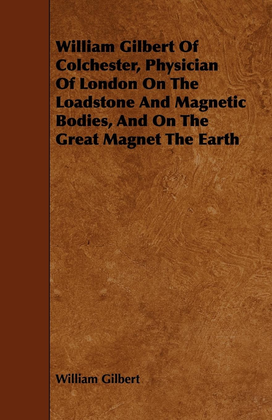 Vorderes Coverbild William Gilbert of Colchester, Physician of London on the Loadstone and Magnetic Bodies, and on the Great Magnet the Earth